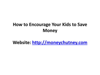 How to Encourage Your Kids to Save
Money
Website: http://moneychutney.com
 
