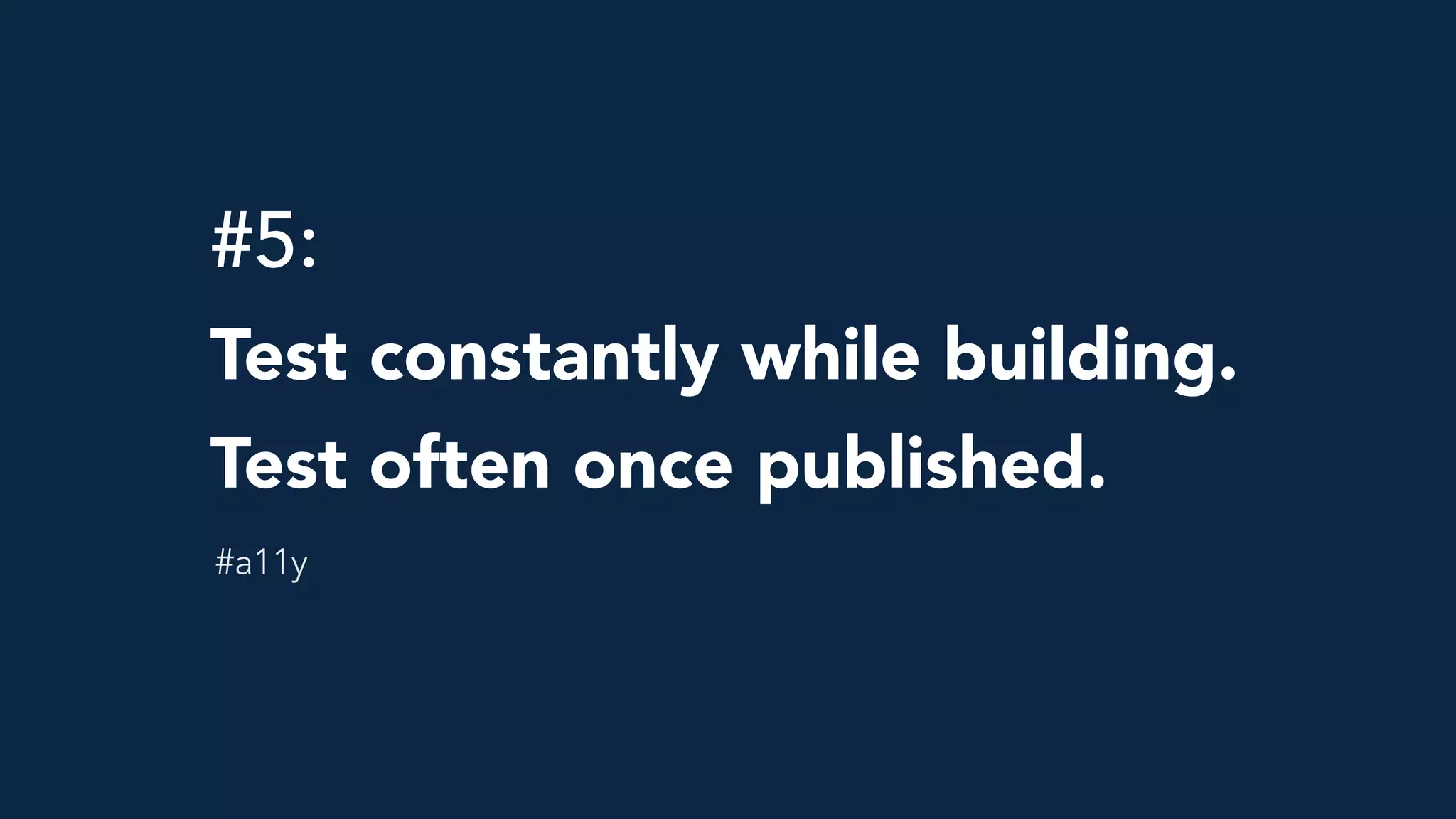 #5: 
Test constantly while building.
Test often once published.
#a11y
 