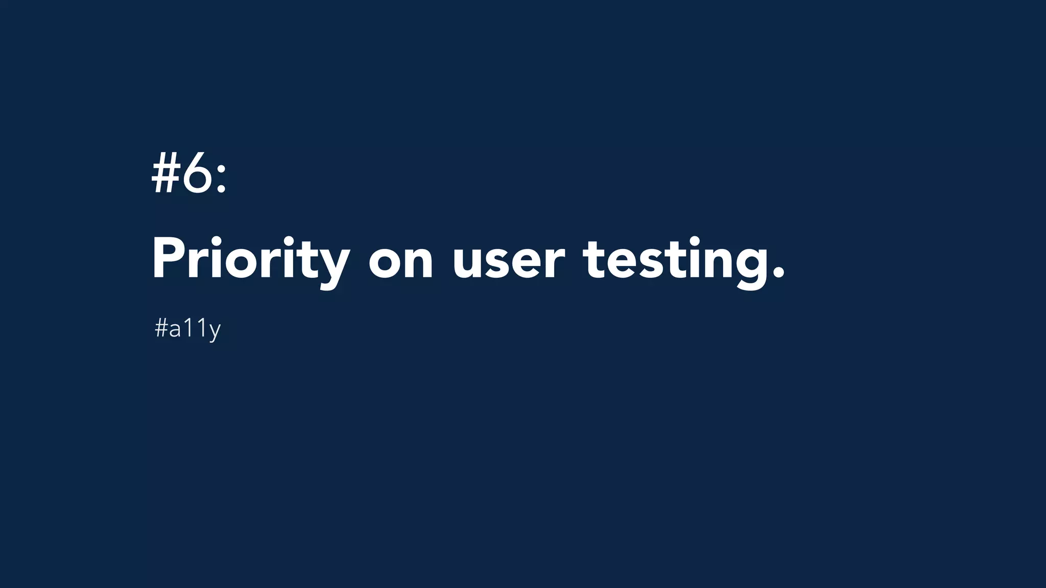#6: 
Priority on user testing.
#a11y
 
