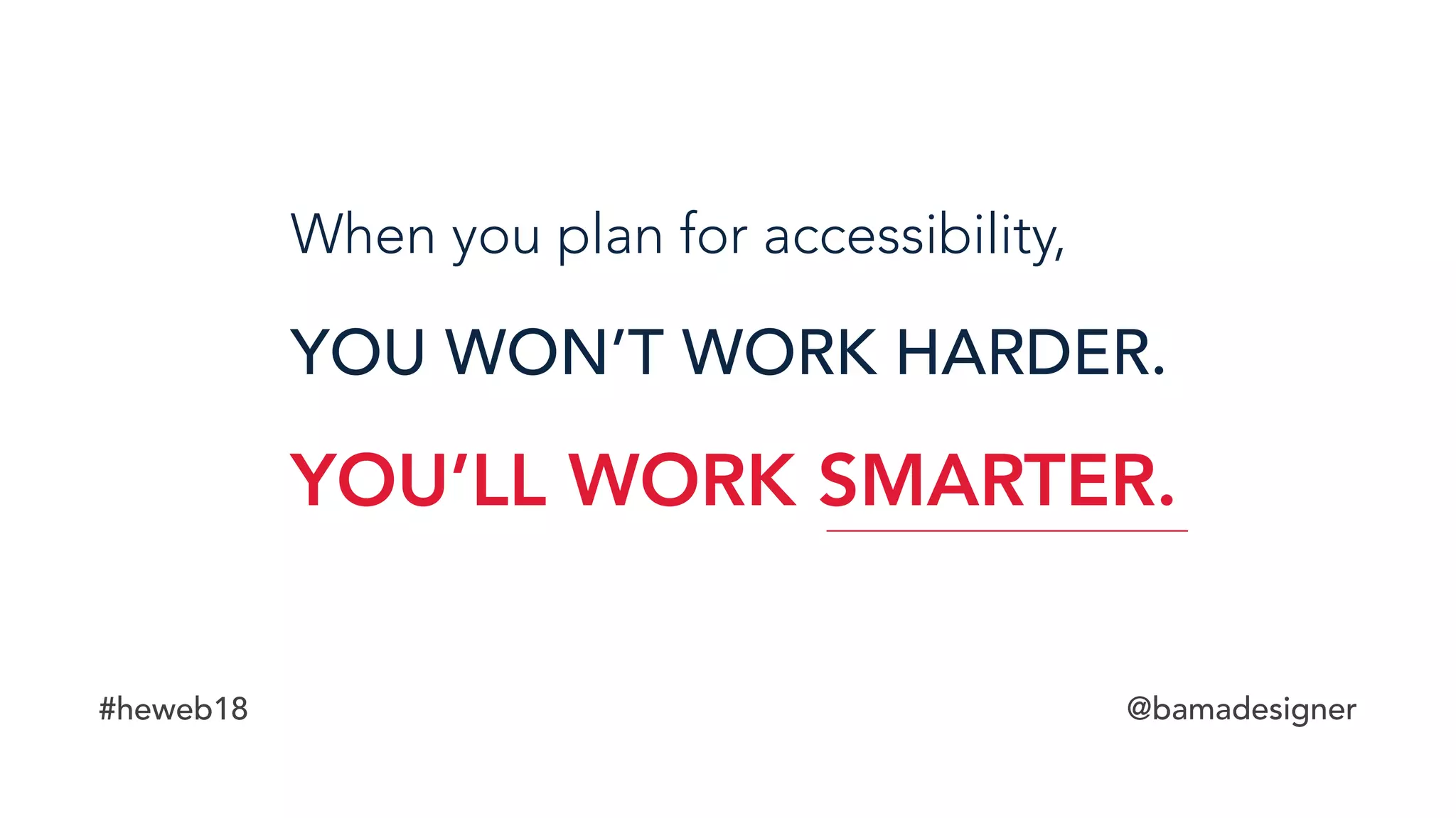 #heweb18 @bamadesigner
When you plan for accessibility,
YOU WON’T WORK HARDER.
YOU’LL WORK SMARTER.
 