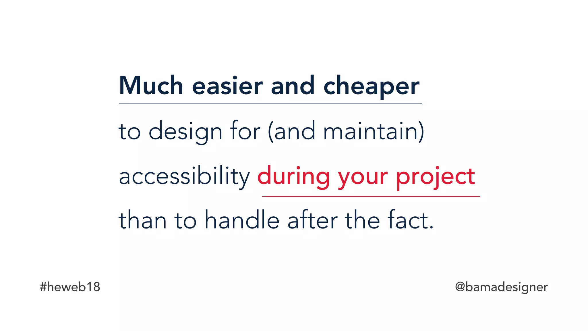 #heweb18 @bamadesigner
Much easier and cheaper  
to design for (and maintain)
accessibility during your project
than to handle after the fact.
 