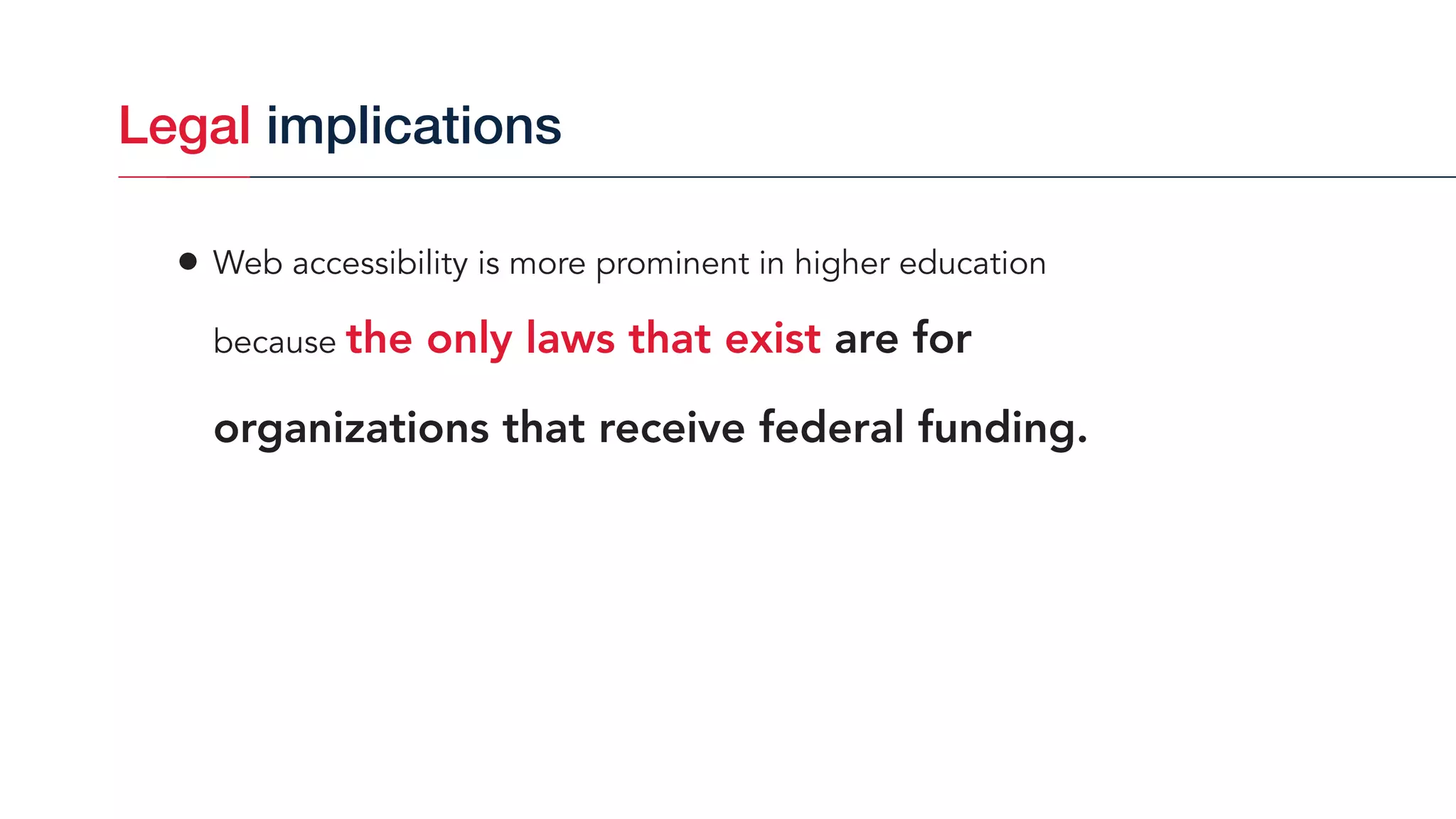 • Web accessibility is more prominent in higher education  
because the only laws that exist are for
organizations that receive federal funding.
Legal implications
 