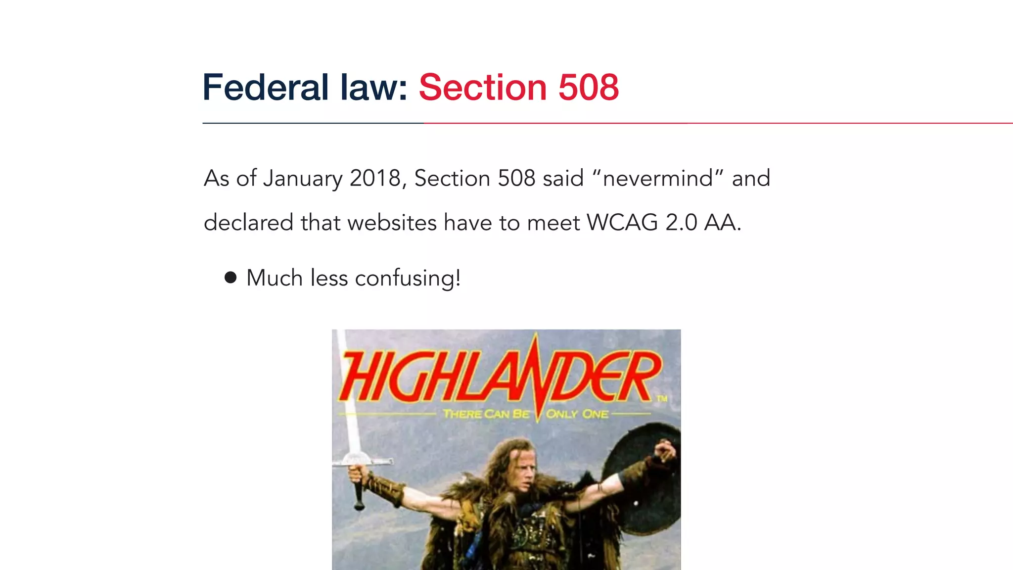 As of January 2018, Section 508 said “nevermind” and
declared that websites have to meet WCAG 2.0 AA.
• Much less confusing!
Federal law: Section 508
 