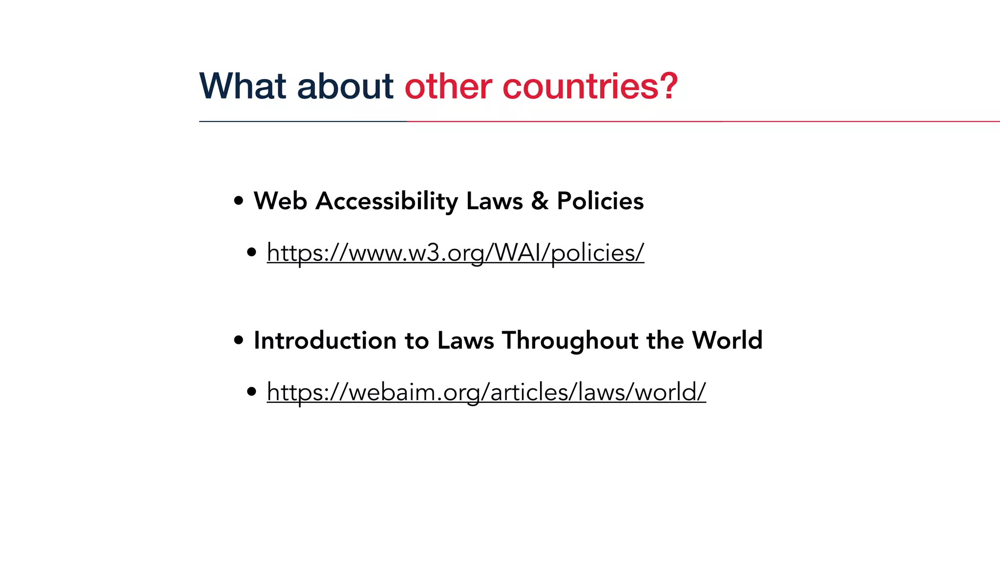• Web Accessibility Laws & Policies
• https://www.w3.org/WAI/policies/
• Introduction to Laws Throughout the World
• https://webaim.org/articles/laws/world/
What about other countries?
 