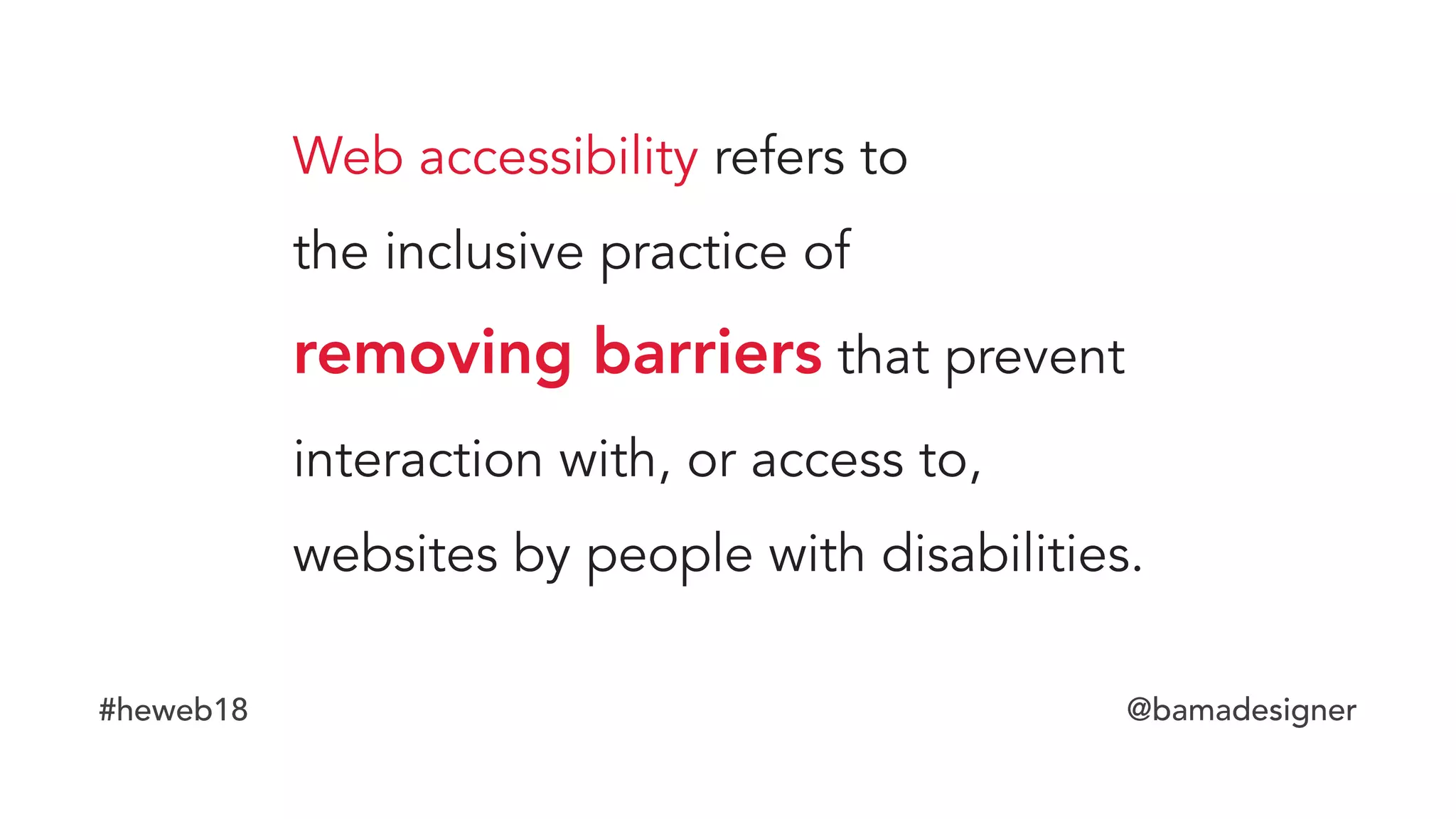 #heweb18 @bamadesigner
Web accessibility refers to  
the inclusive practice of  
removing barriers that prevent
interaction with, or access to,
websites by people with disabilities.
 