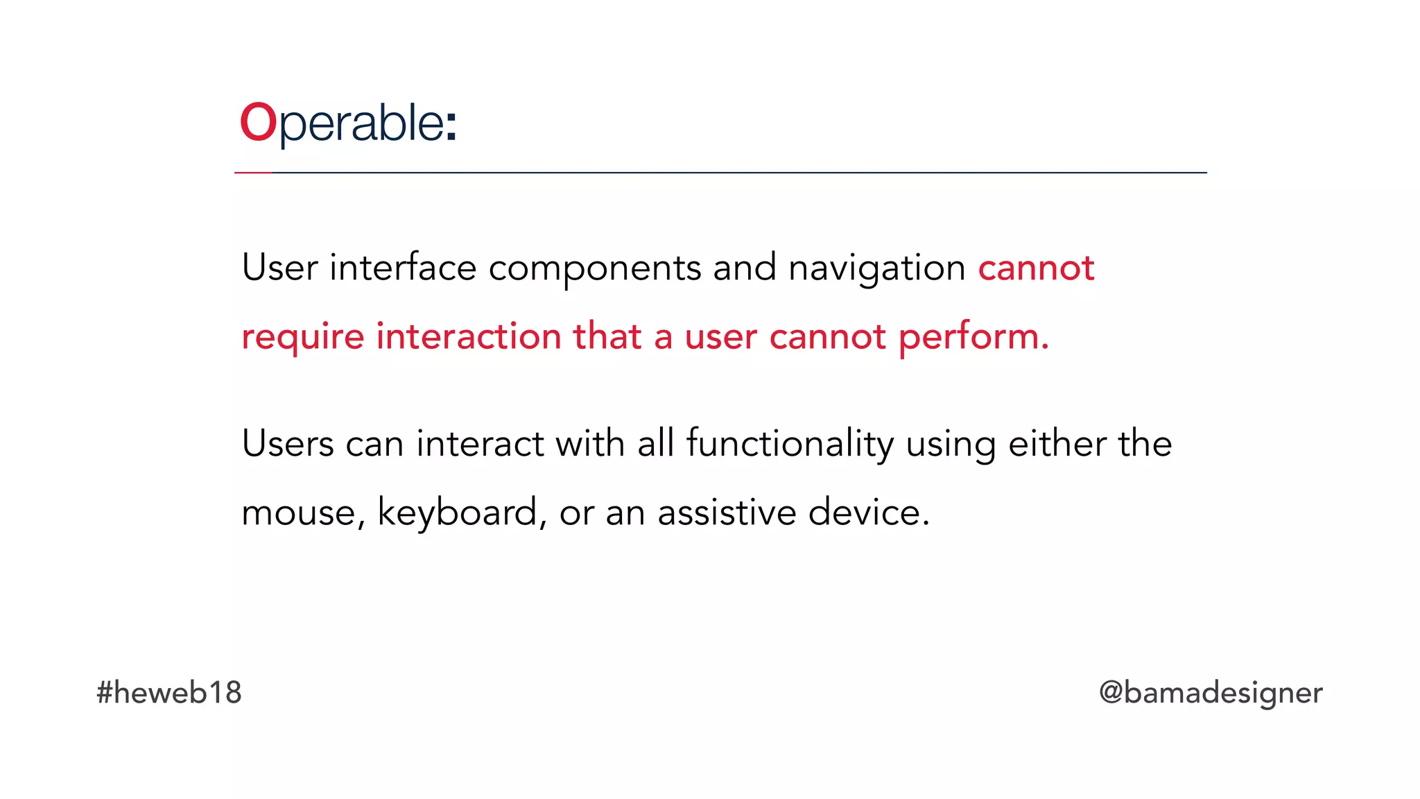 #heweb18 @bamadesigner
Operable:
User interface components and navigation cannot
require interaction that a user cannot perform.
Users can interact with all functionality using either the
mouse, keyboard, or an assistive device.
 