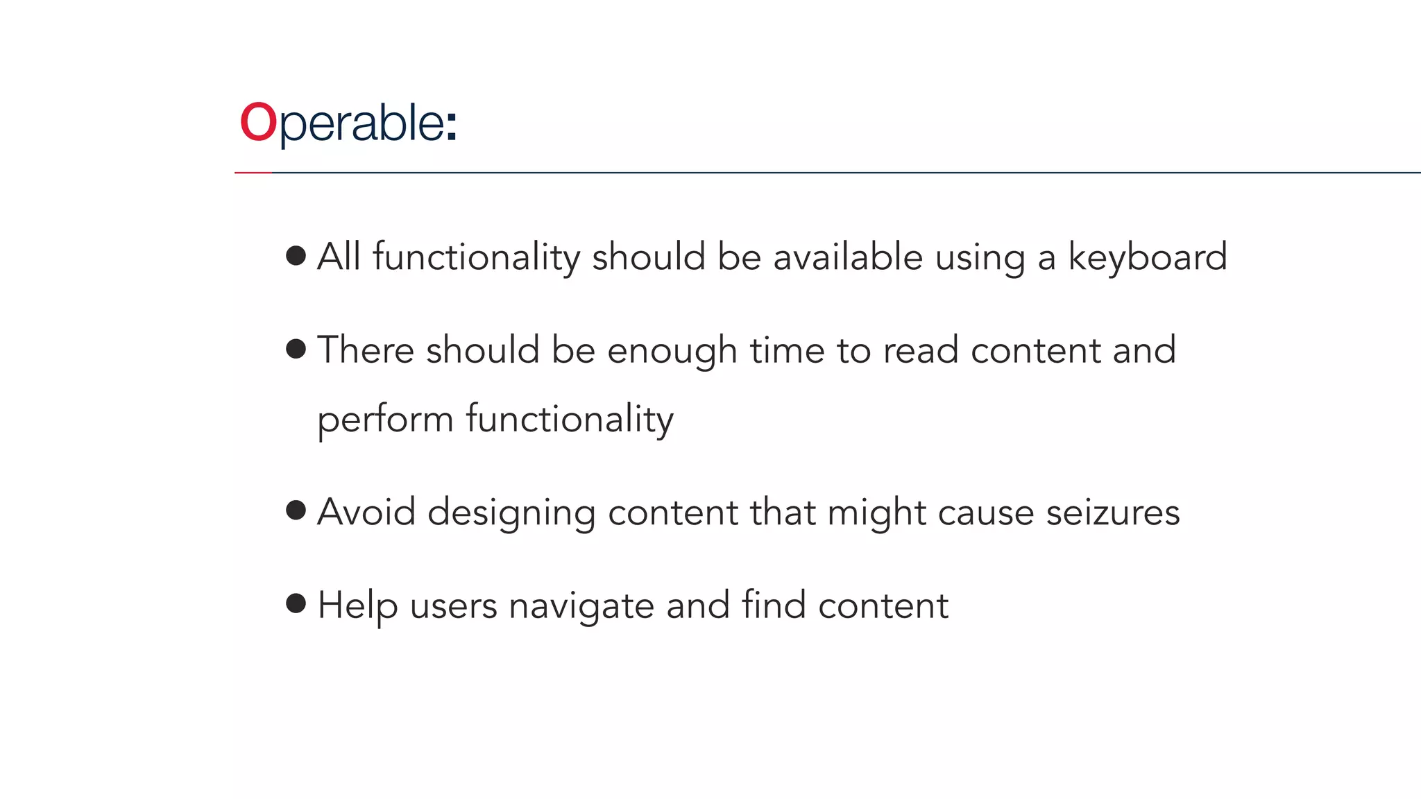 Operable:
•All functionality should be available using a keyboard
•There should be enough time to read content and
perform functionality
•Avoid designing content that might cause seizures
•Help users navigate and find content
 