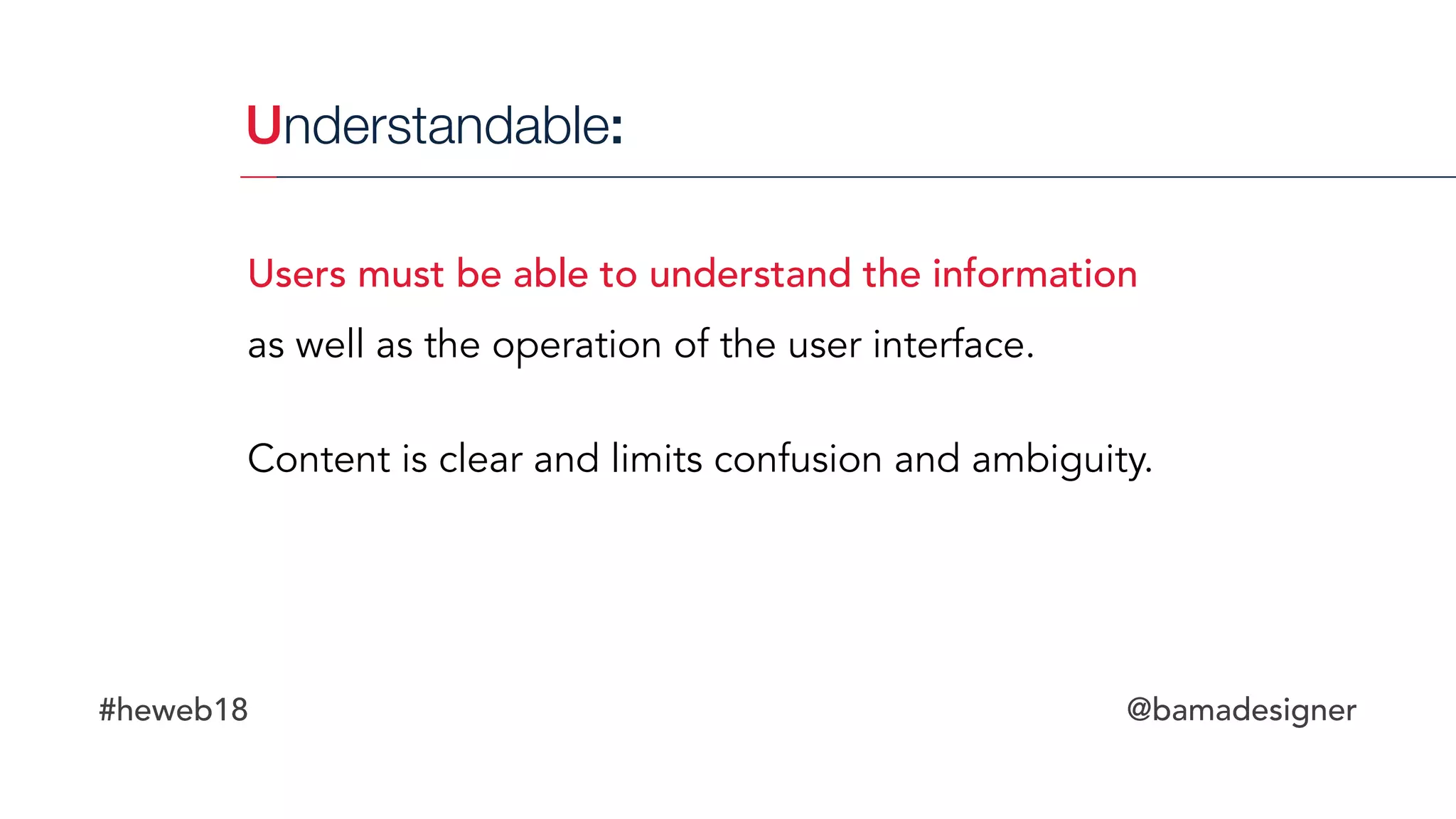 #heweb18 @bamadesigner
Understandable:
Users must be able to understand the information
as well as the operation of the user interface.
Content is clear and limits confusion and ambiguity. 
 