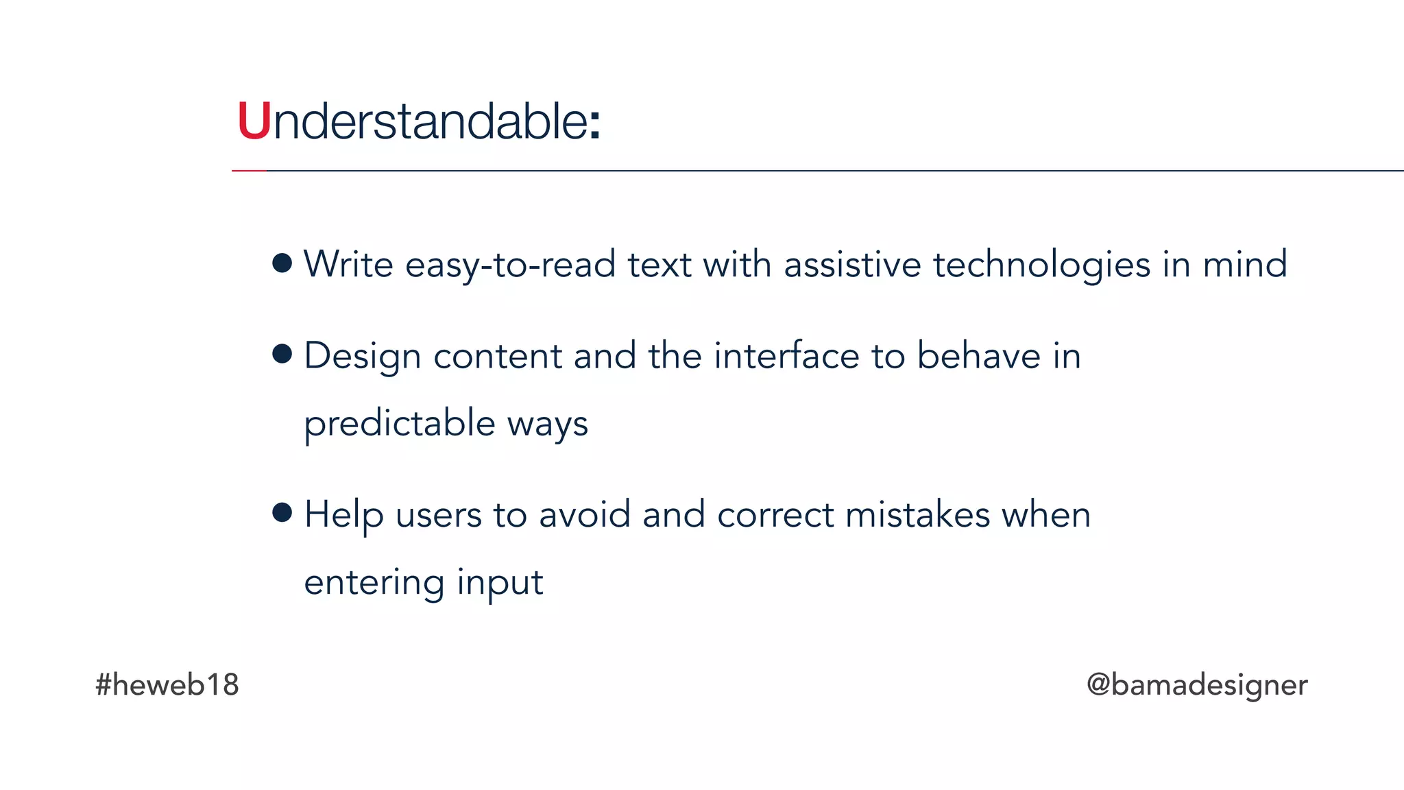 #heweb18 @bamadesigner
•Write easy-to-read text with assistive technologies in mind
•Design content and the interface to behave in  
predictable ways
•Help users to avoid and correct mistakes when  
entering input
Understandable:
 