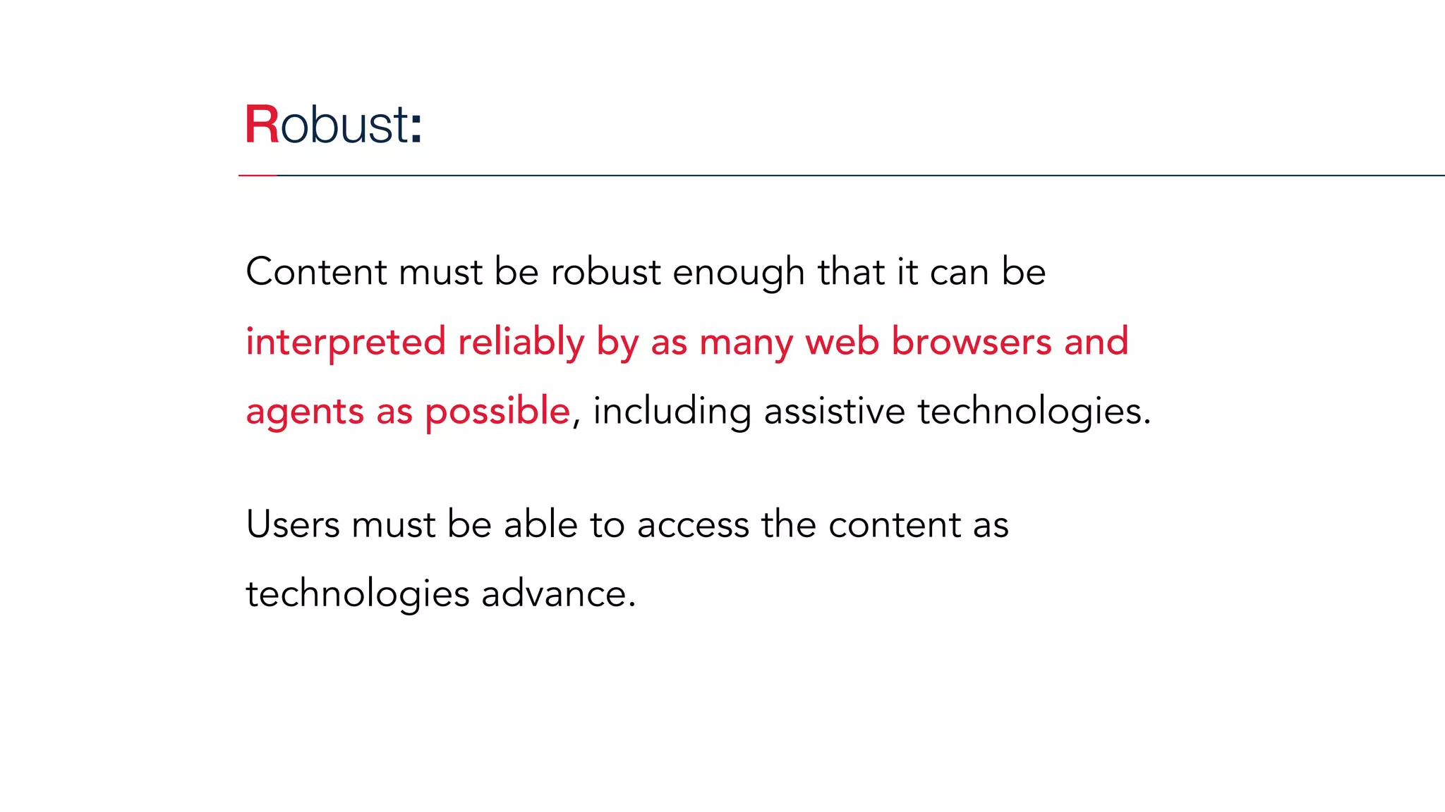 Robust:
Content must be robust enough that it can be
interpreted reliably by as many web browsers and
agents as possible, including assistive technologies.
Users must be able to access the content as
technologies advance.
 