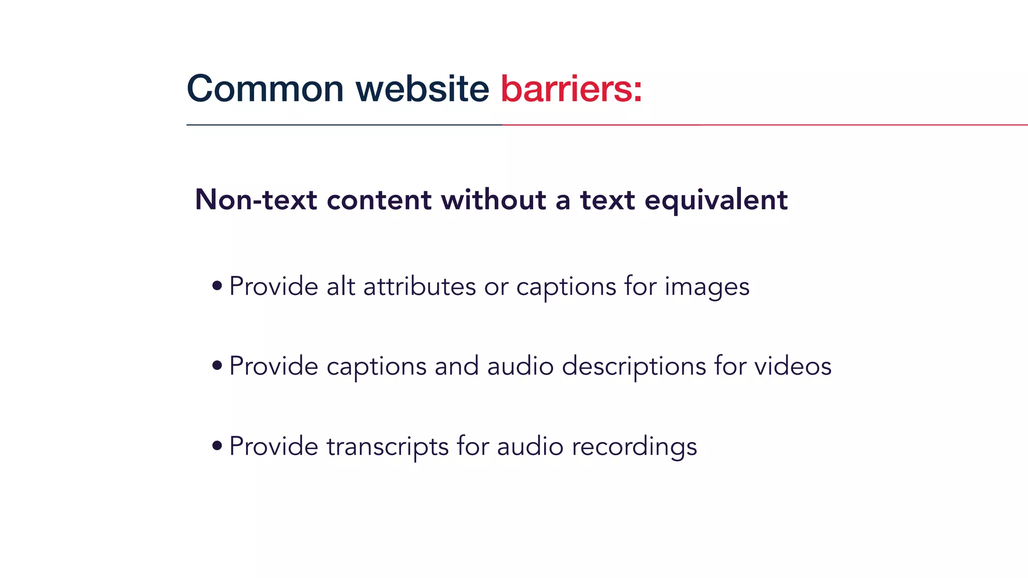 Non-text content without a text equivalent
• Provide alt attributes or captions for images
• Provide captions and audio descriptions for videos
• Provide transcripts for audio recordings
Common website barriers:
 