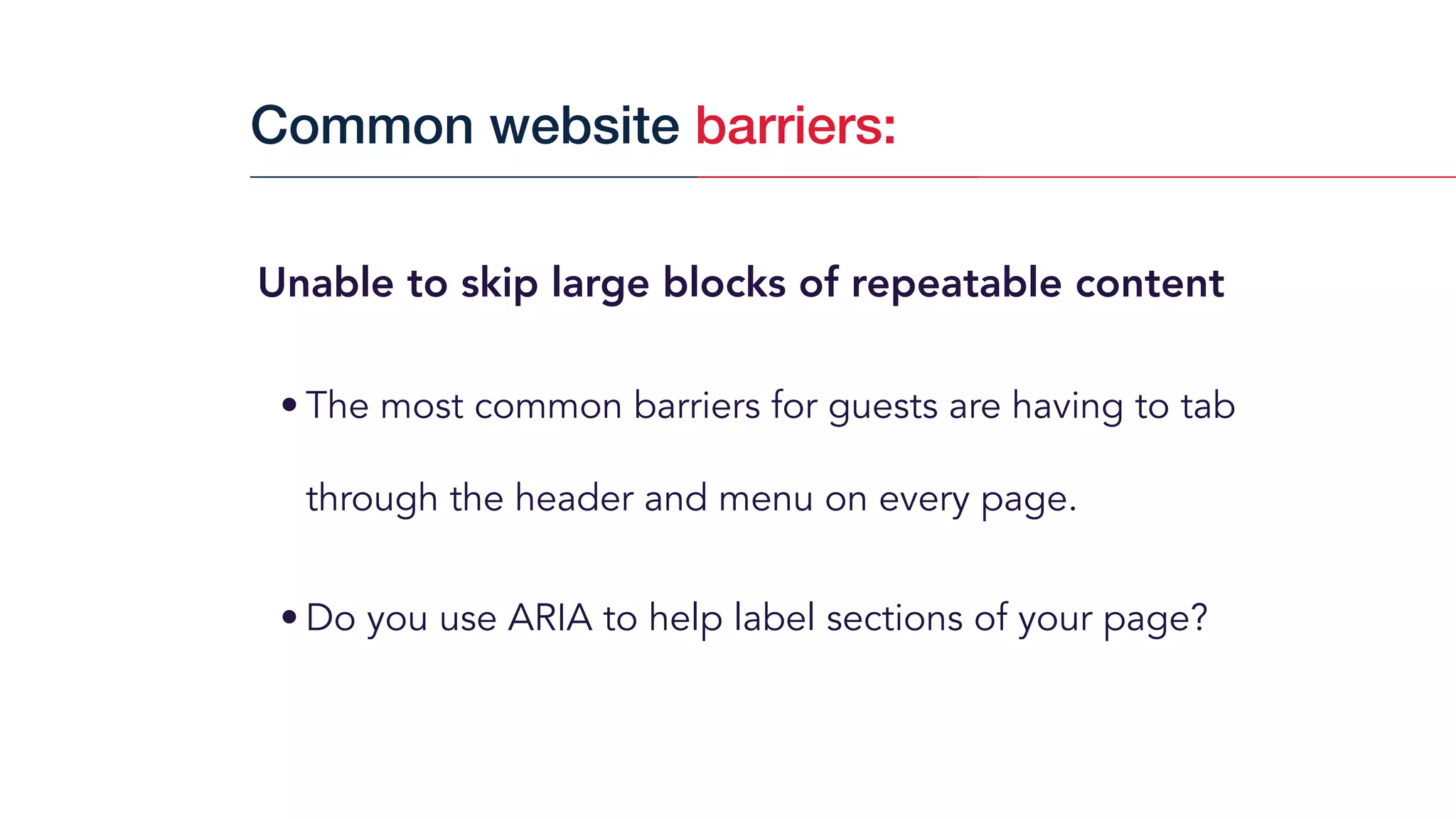 Unable to skip large blocks of repeatable content
• The most common barriers for guests are having to tab
through the header and menu on every page.
• Do you use ARIA to help label sections of your page?
Common website barriers:
 