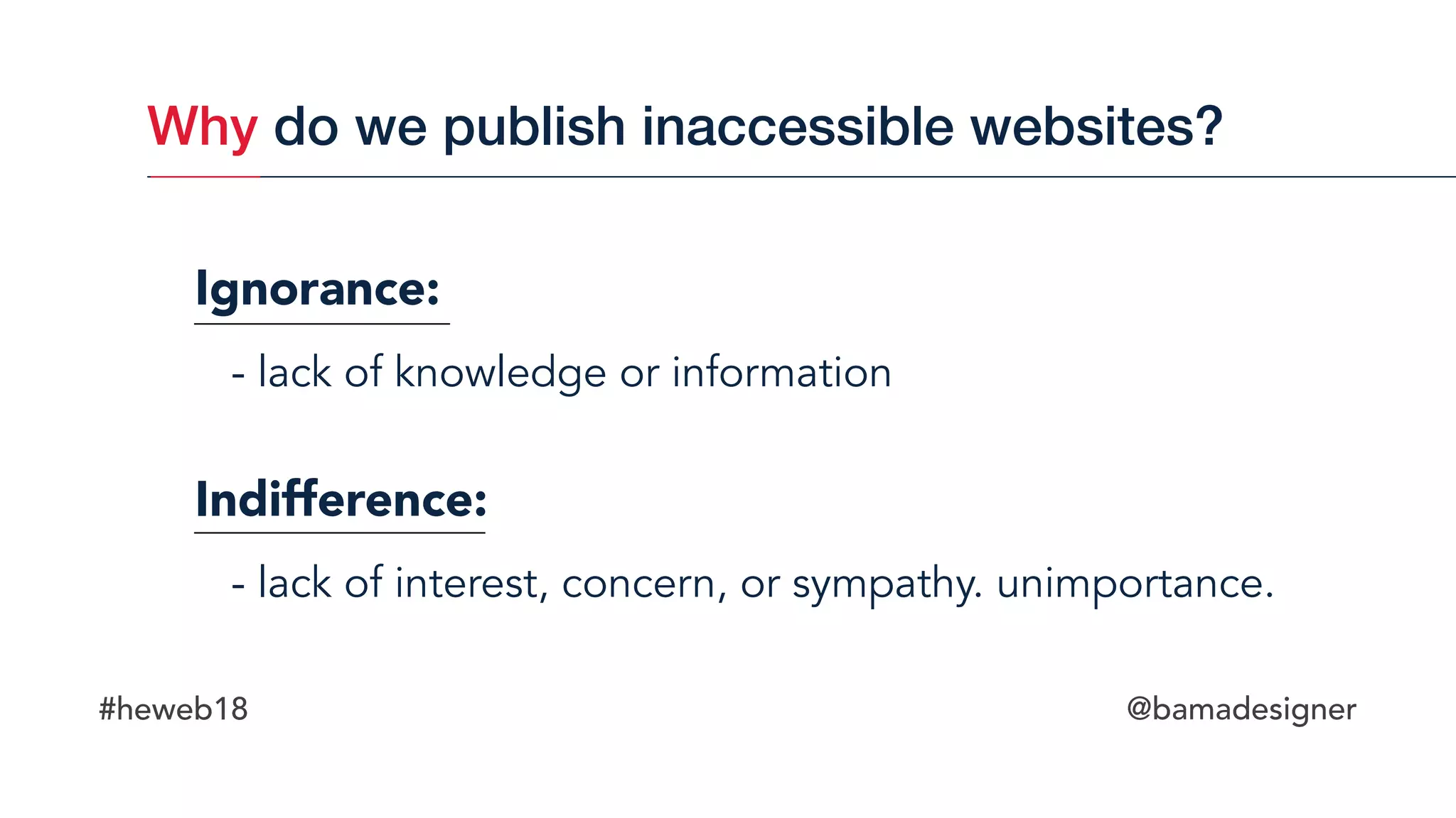#heweb18 @bamadesigner
Indifference:
- lack of interest, concern, or sympathy. unimportance.
Ignorance:
- lack of knowledge or information
Why do we publish inaccessible websites?
 