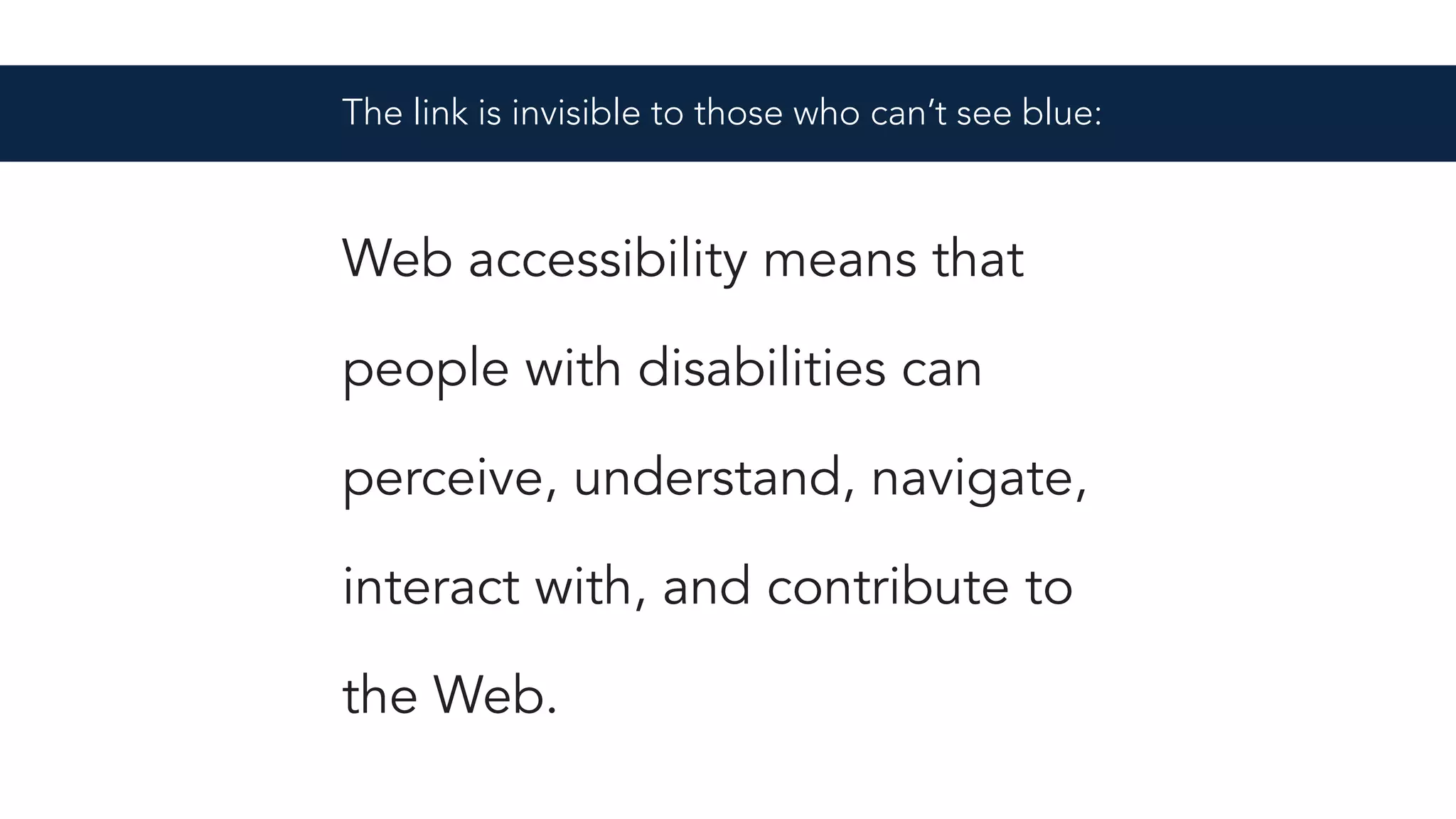 The link is invisible to those who can’t see blue:
Web accessibility means that
people with disabilities can
perceive, understand, navigate,
interact with, and contribute to
the Web.
 