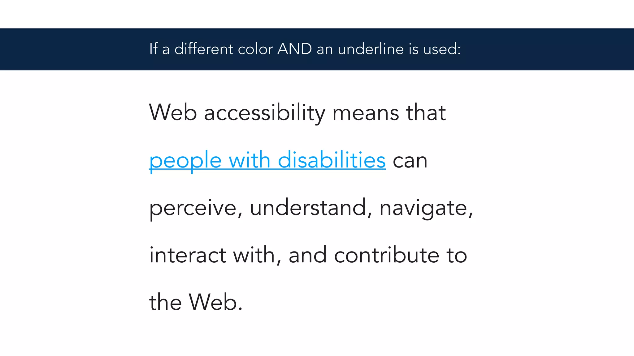 Web accessibility means that
people with disabilities can
perceive, understand, navigate,
interact with, and contribute to
the Web.
If a different color AND an underline is used:
 
