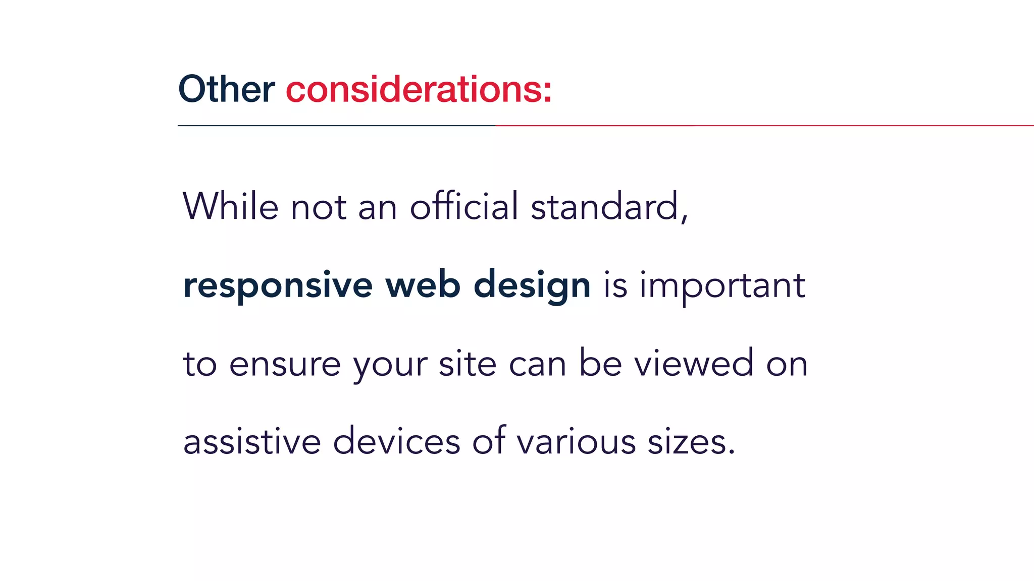 While not an official standard,
responsive web design is important
to ensure your site can be viewed on
assistive devices of various sizes.
Other considerations:
 