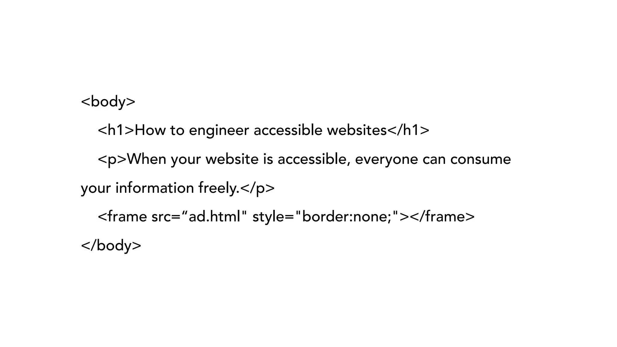 <body>
<h1>How to engineer accessible websites</h1>
<p>When your website is accessible, everyone can consume
your information freely.</p>
<frame src=“ad.html" style="border:none;"></frame>
</body>
 