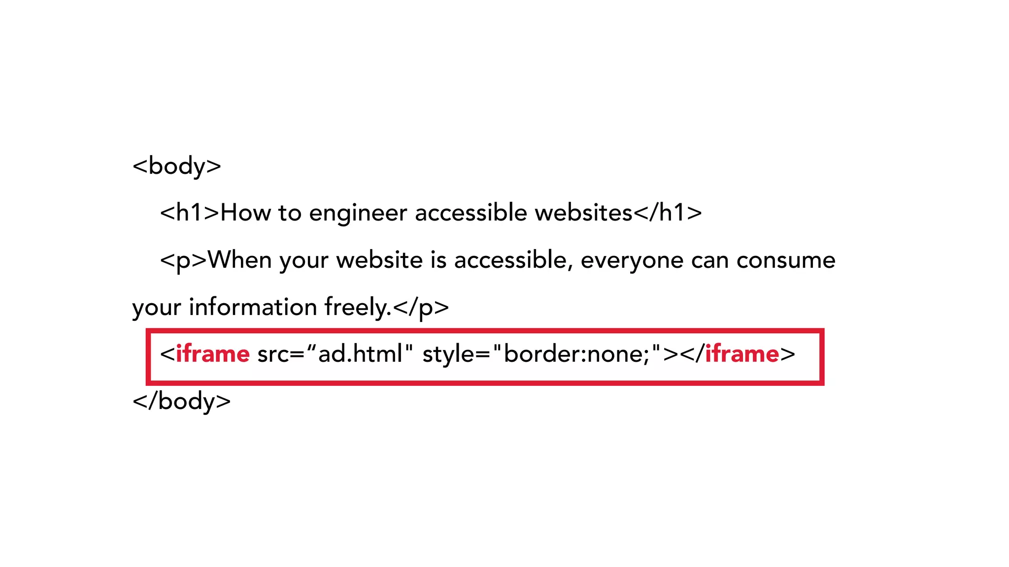 <body>
<h1>How to engineer accessible websites</h1>
<p>When your website is accessible, everyone can consume
your information freely.</p>
<iframe src=“ad.html" style="border:none;"></iframe>
</body>
 