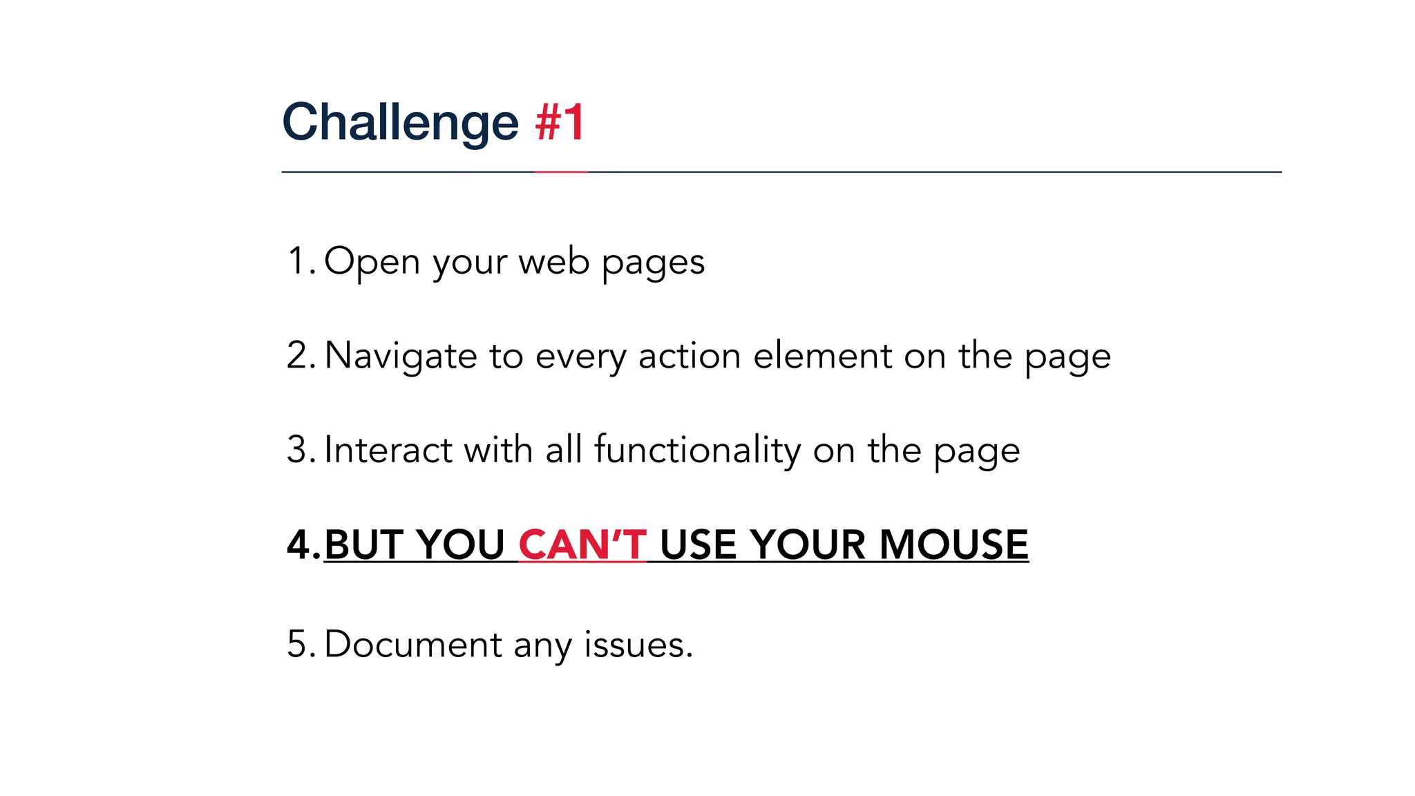 1.Open your web pages
2.Navigate to every action element on the page
3.Interact with all functionality on the page
4.BUT YOU CAN’T USE YOUR MOUSE
5.Document any issues.
Challenge #1
 