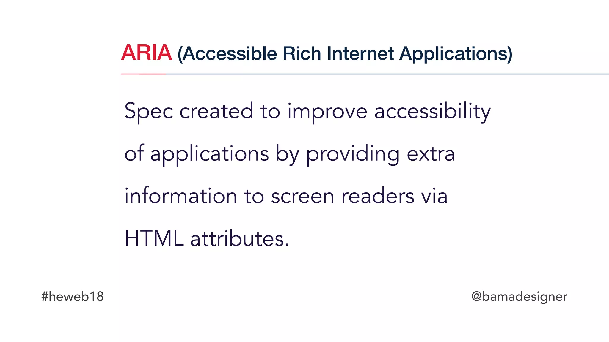 #heweb18 @bamadesigner
Spec created to improve accessibility
of applications by providing extra
information to screen readers via
HTML attributes.
ARIA (Accessible Rich Internet Applications)
 