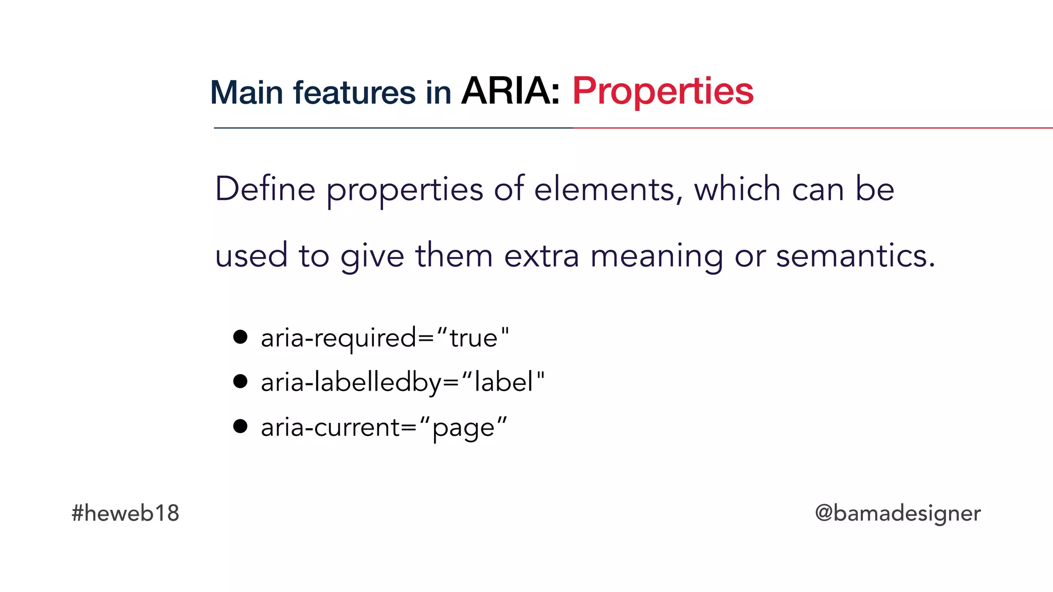 #heweb18 @bamadesigner
Define properties of elements, which can be
used to give them extra meaning or semantics.
Main features in ARIA: Properties
• aria-required=“true"
• aria-labelledby=“label"
• aria-current=“page”
 