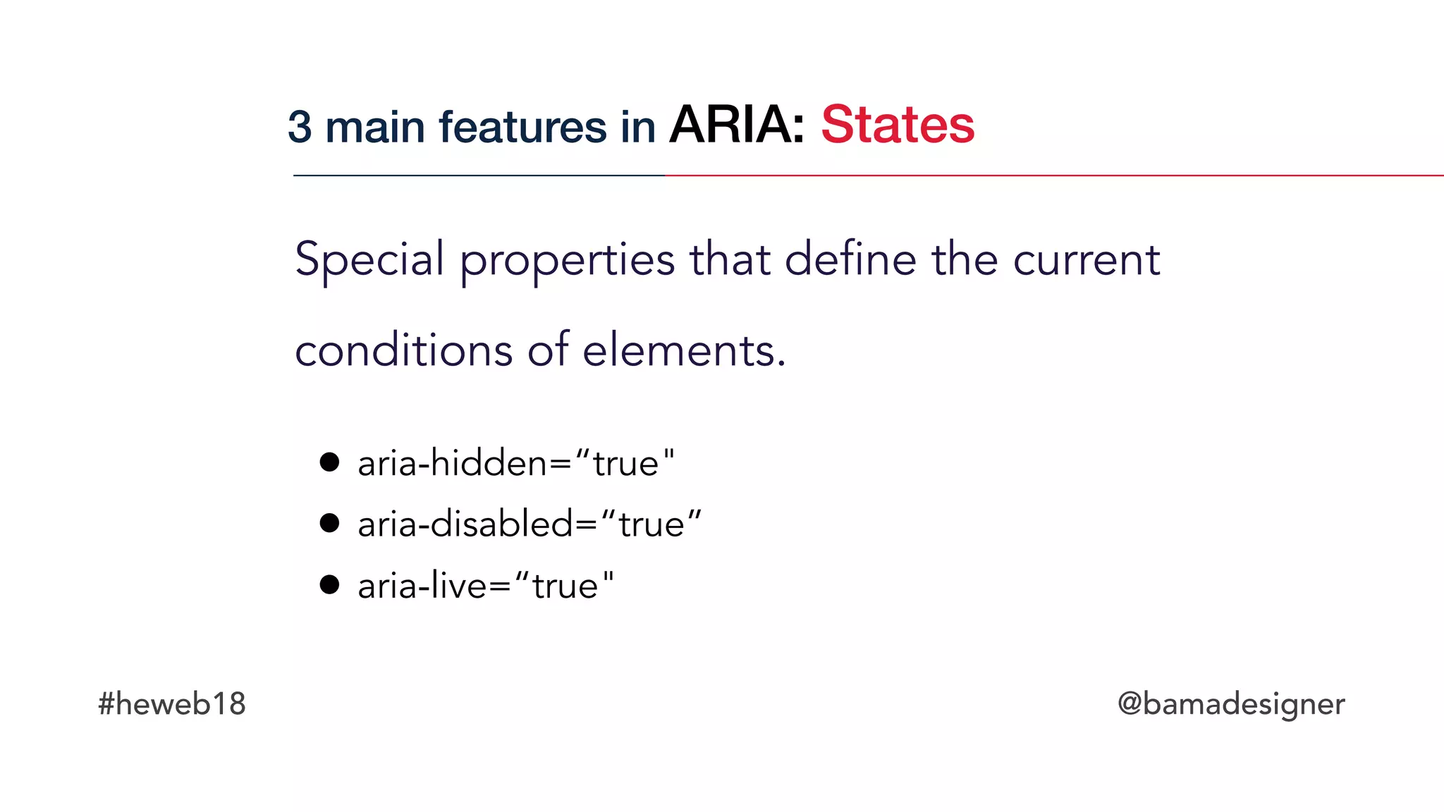 #heweb18 @bamadesigner
Special properties that define the current
conditions of elements.
3 main features in ARIA: States
• aria-hidden=“true"
• aria-disabled=“true”
• aria-live=“true"
 