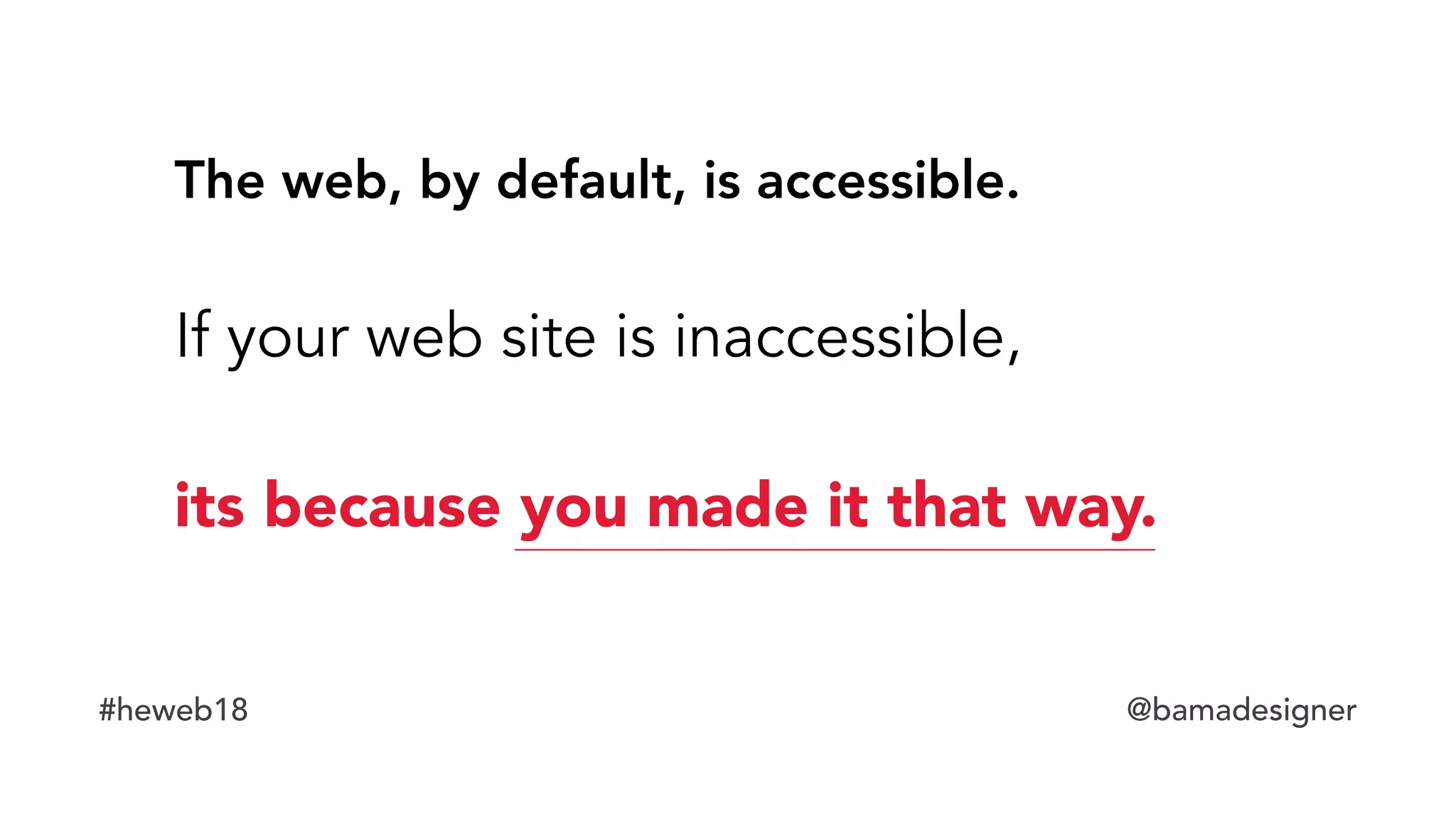 #heweb18 @bamadesigner
The web, by default, is accessible.
If your web site is inaccessible,
its because you made it that way.
 