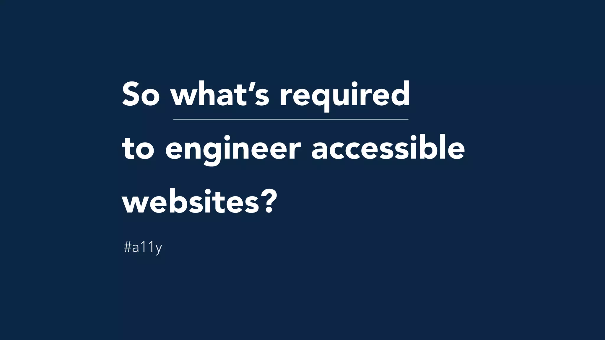 So what’s required  
to engineer accessible
websites?
#a11y
 