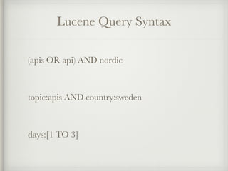 Lucene Query Syntax 
(apis OR api) AND nordic 
topic:apis AND country:sweden 
days:[1 TO 3] 
 