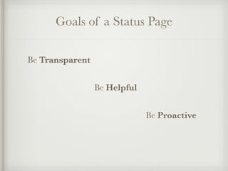 Goals of a Status Page 
Be Transparent 
Be Helpful 
Be Proactive 
 