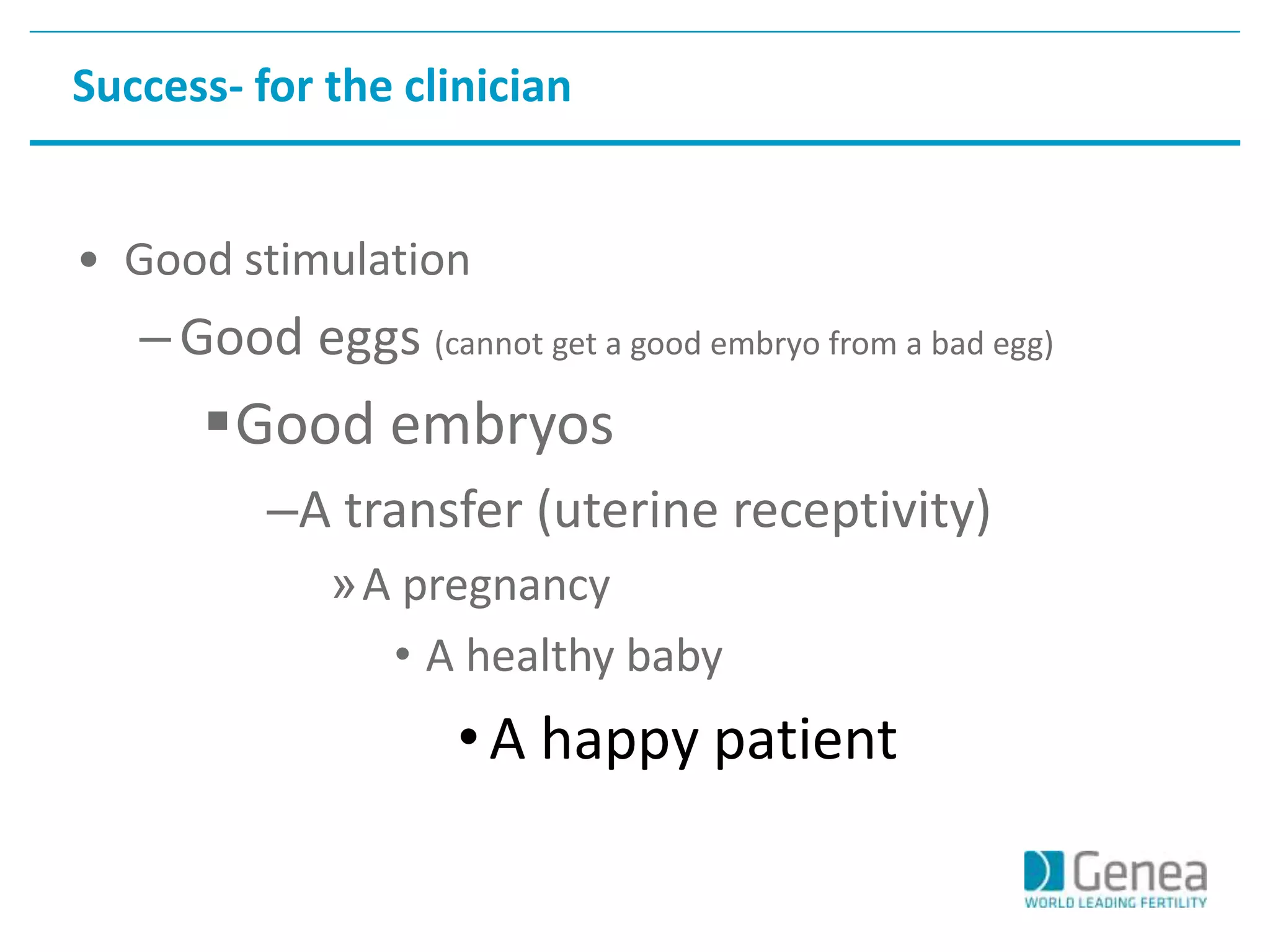 Success- for the clinician 
• Good stimulation 
– Good eggs (cannot get a good embryo from a bad egg) 
Good embryos 
–A transfer (uterine receptivity) 
»A pregnancy 
• A healthy baby 
• A happy patient 
 