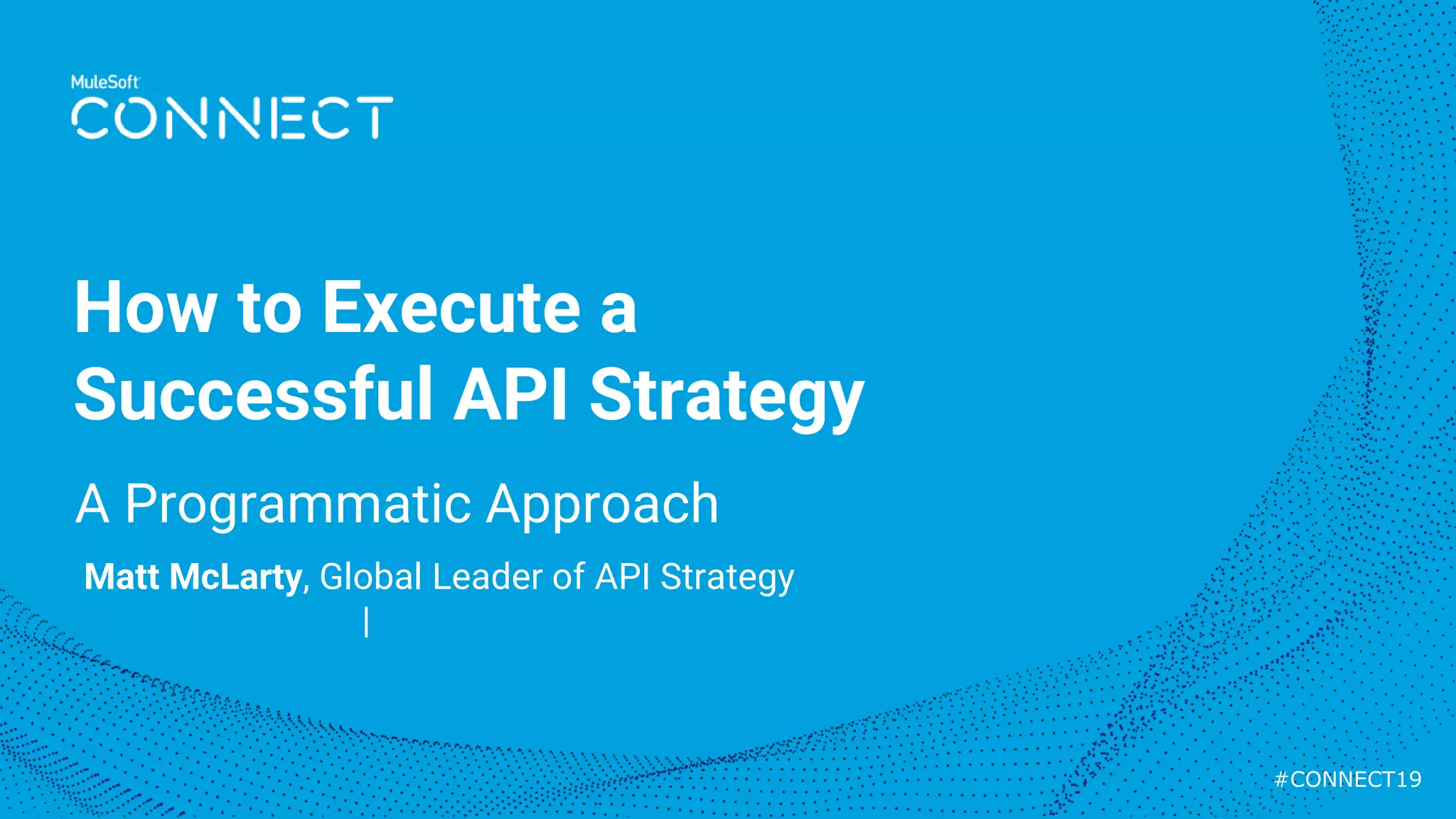 #CONNECT19
A Programmatic Approach
How to Execute a
Successful API Strategy
Matt McLarty, Global Leader of API Strategy
@mattmclartybc | matt.mclarty@mulesoft.com
 