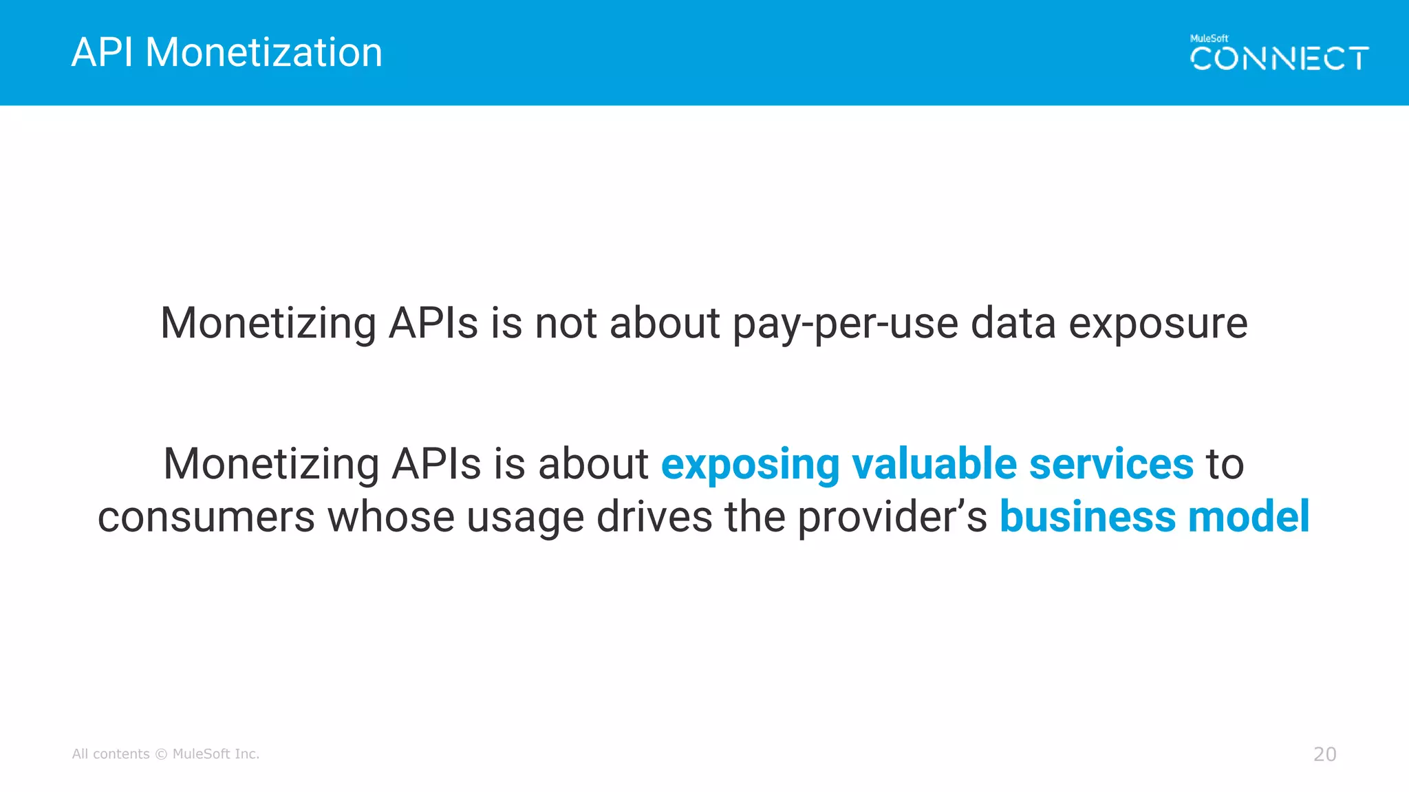 All contents © MuleSoft Inc.
API Monetization
20
Monetizing APIs is not about pay-per-use data exposure
Monetizing APIs is about exposing valuable services to
consumers whose usage drives the provider’s business model
 
