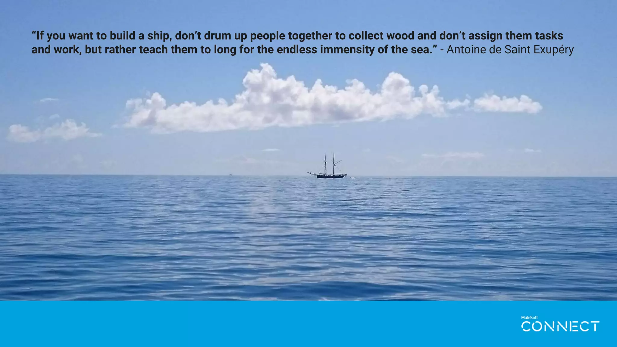 “If you want to build a ship, don’t drum up people together to collect wood and don’t assign them tasks
and work, but rather teach them to long for the endless immensity of the sea.” - Antoine de Saint Exupéry
 