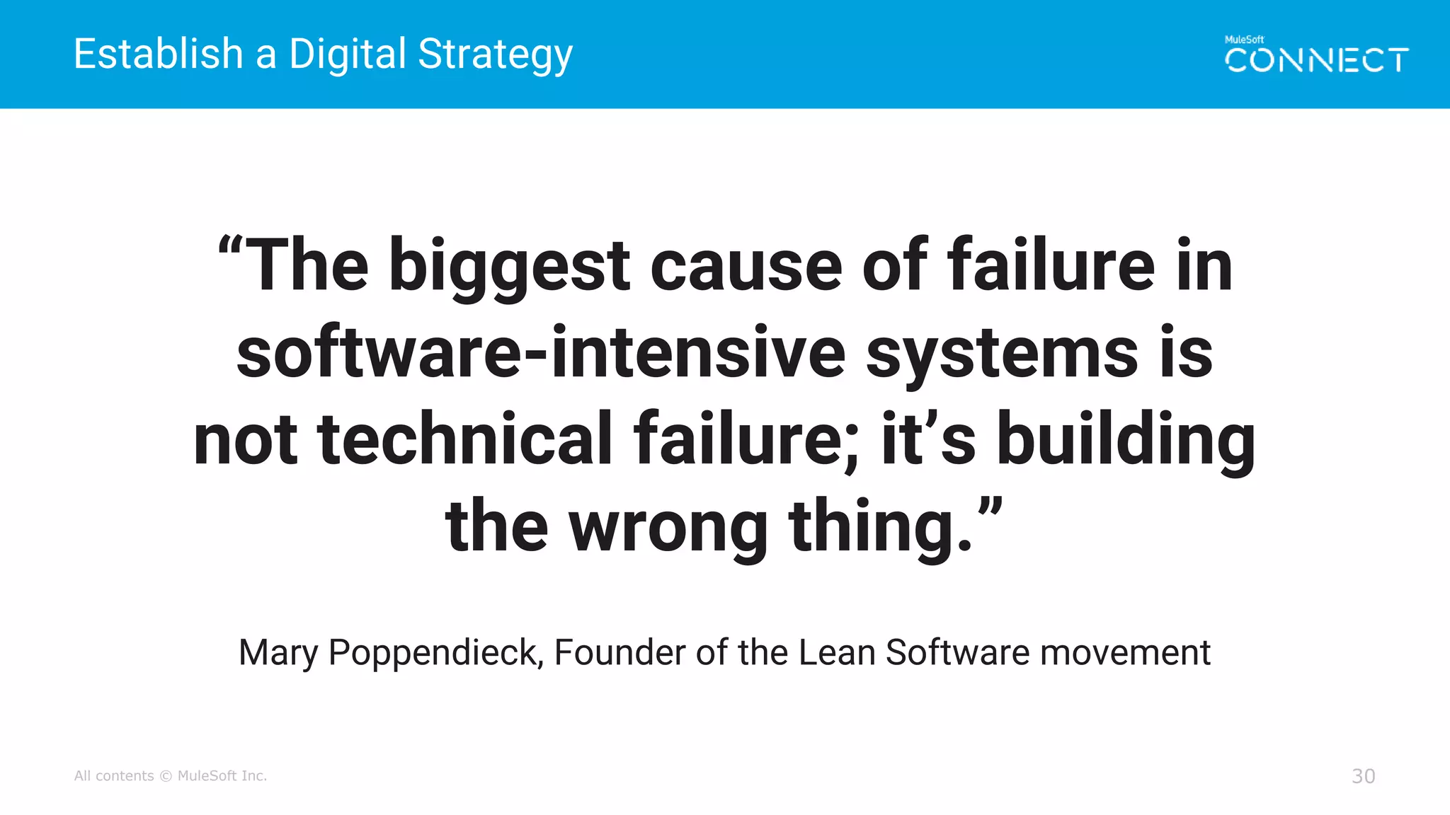 All contents © MuleSoft Inc.
Establish a Digital Strategy
30
“The biggest cause of failure in
software-intensive systems is
not technical failure; it’s building
the wrong thing.”
Mary Poppendieck, Founder of the Lean Software movement
 