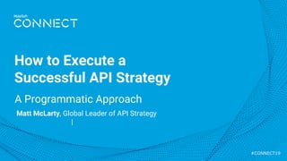 #CONNECT19
A Programmatic Approach
How to Execute a
Successful API Strategy
Matt McLarty, Global Leader of API Strategy
@mattmclartybc | matt.mclarty@mulesoft.com
 