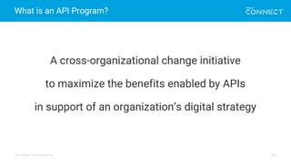 All contents © MuleSoft Inc.
What is an API Program?
24
A cross-organizational change initiative
to maximize the benefits enabled by APIs
in support of an organization’s digital strategy
 