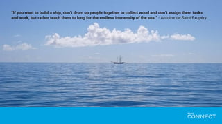 “If you want to build a ship, don’t drum up people together to collect wood and don’t assign them tasks
and work, but rather teach them to long for the endless immensity of the sea.” - Antoine de Saint Exupéry
 