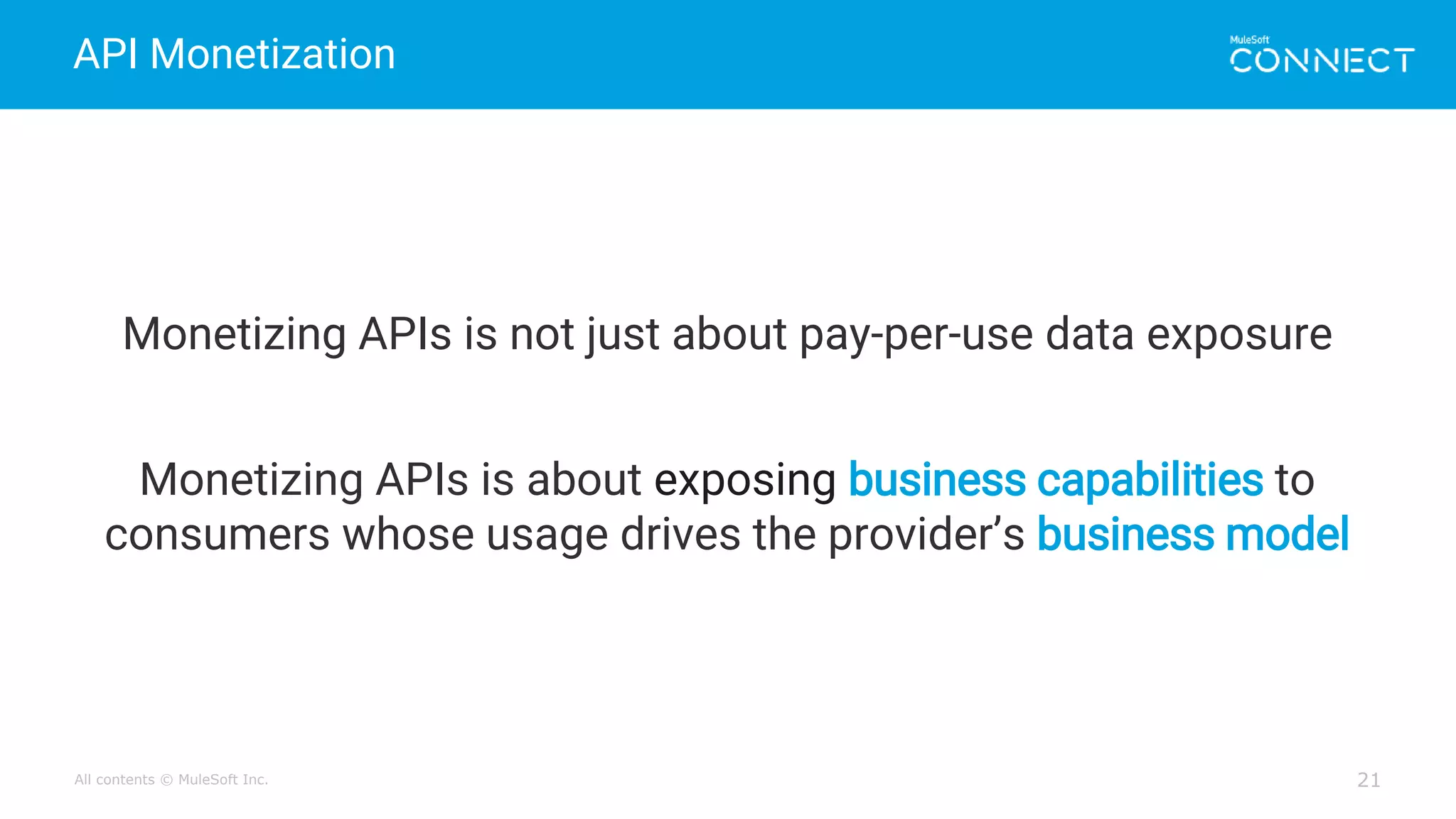 All contents © MuleSoft Inc.
API Monetization
21
Monetizing APIs is not just about pay-per-use data exposure
Monetizing APIs is about exposing business capabilities to
consumers whose usage drives the provider’s business model
 