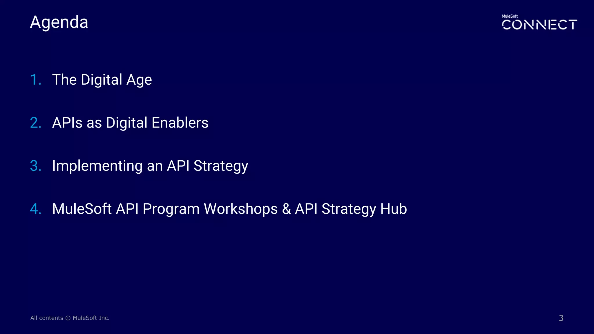 All contents © MuleSoft Inc.
Agenda
3
1. The Digital Age
2. APIs as Digital Enablers
3. Implementing an API Strategy
4. MuleSoft API Program Workshops & API Strategy Hub
 