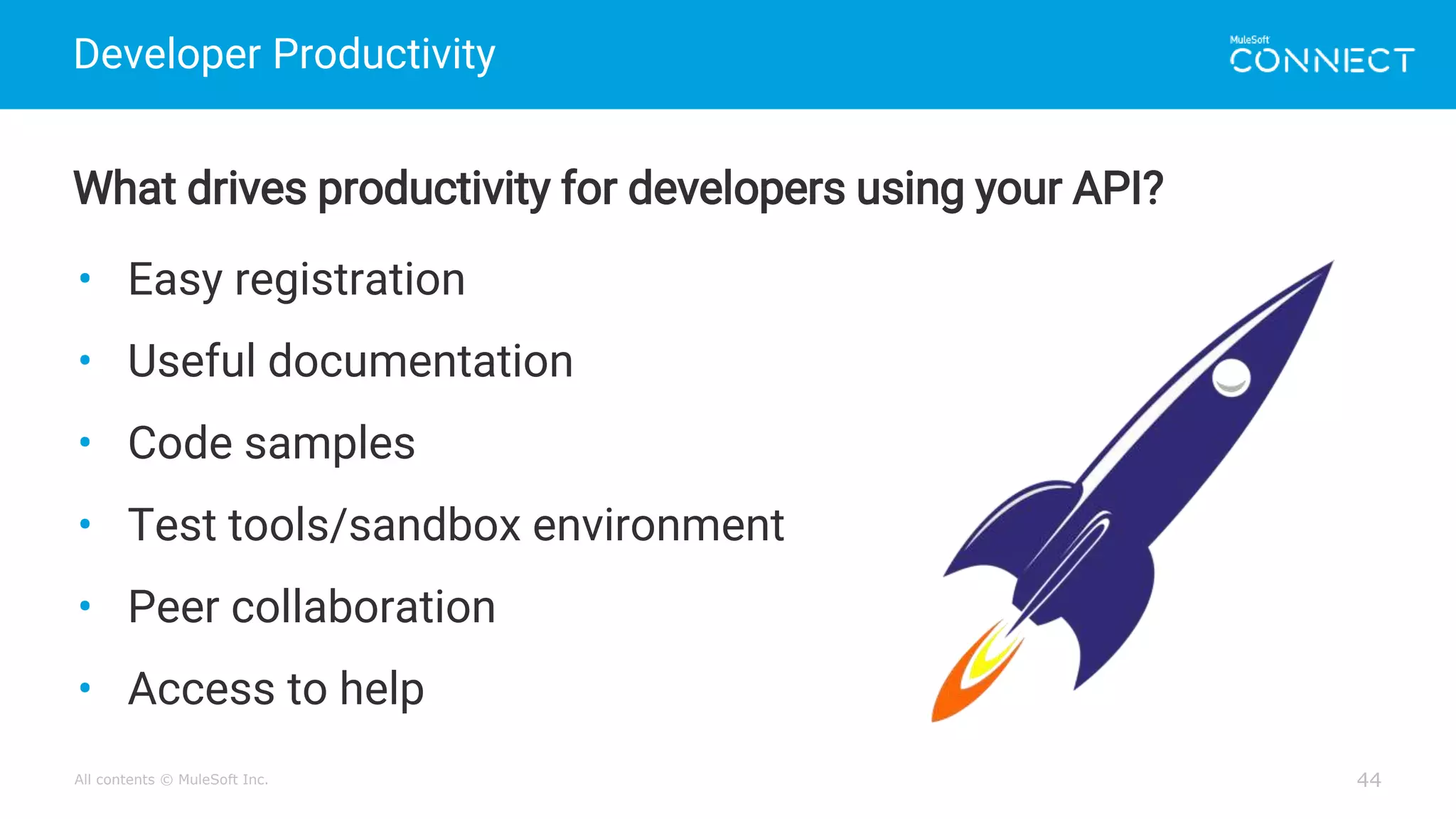 All contents © MuleSoft Inc.
Developer Productivity
44
What drives productivity for developers using your API?
• Easy registration
• Useful documentation
• Code samples
• Test tools/sandbox environment
• Peer collaboration
• Access to help
 