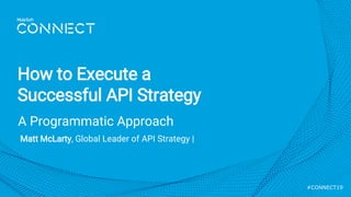 #CONNECT19
A Programmatic Approach
How to Execute a
Successful API Strategy
Matt McLarty, Global Leader of API Strategy | @mattmclartybc
 
