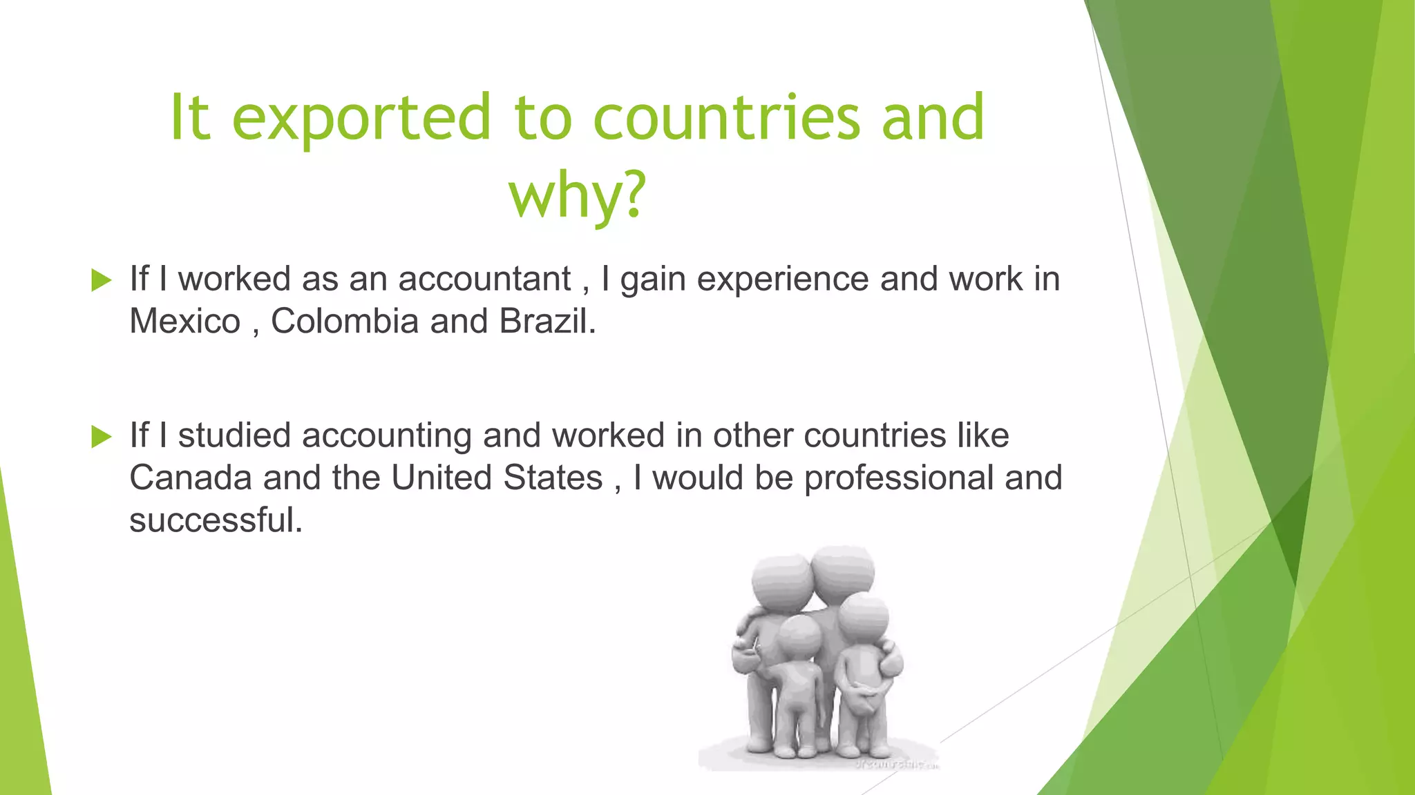 It exported to countries and
why?
 If I worked as an accountant , I gain experience and work in
Mexico , Colombia and Brazil.
 If I studied accounting and worked in other countries like
Canada and the United States , I would be professional and
successful.
 