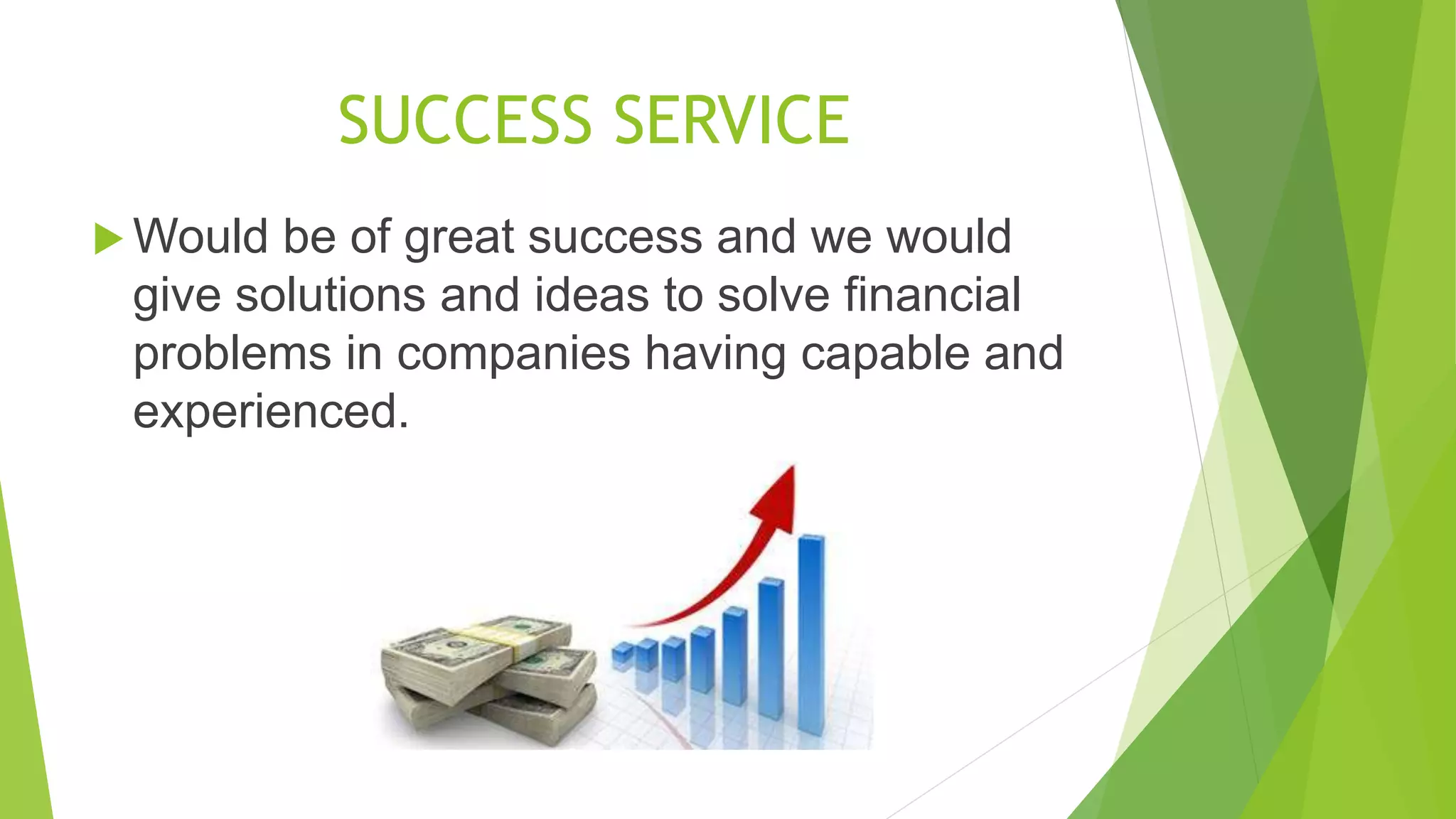 SUCCESS SERVICE
 Would be of great success and we would
give solutions and ideas to solve financial
problems in companies having capable and
experienced.
 