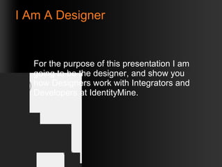 I Am A Designer For the purpose of this presentation I am going to be the designer, and show you how Designers work with Integrators and Developers at IdentityMine. 