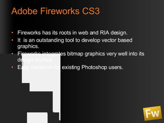 Adobe Fireworks CS3 Fireworks has its roots in web and RIA design. It  is an outstanding tool to develop vector based graphics. Fireworks integrates bitmap graphics very well into its design surface. Easy transition for existing Photoshop users. 