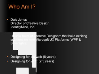 Who Am I? Dale Jones Director of Creative Design IdentityMine, Inc. I lead a team of Creative Designers that build exciting solutions on new Microsoft UX Platforms (WPF & Silverlight). Designing for the web (8 years) Designing for WPF (2.5 years) 