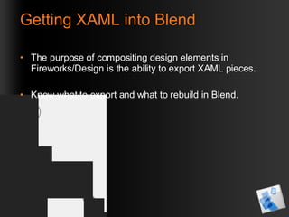 Getting XAML into Blend The purpose of compositing design elements in Fireworks/Design is the ability to export XAML pieces. Know what to export and what to rebuild in Blend. 