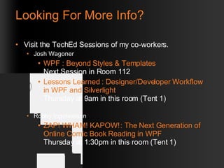 Looking For More Info? Visit the TechEd Sessions of my co-workers. Josh Wagoner WPF : Beyond Styles & Templates Next Session in Room 112 Lessons Learned : Designer/Developer Workflow in WPF and Silverlight Thursday at 9am in this room (Tent 1) Robby Ingebretson ZAP! WHAM! KAPOW! : The Next Generation of Online Comic Book Reading in WPF Thursday at 1:30pm in this room (Tent 1) 