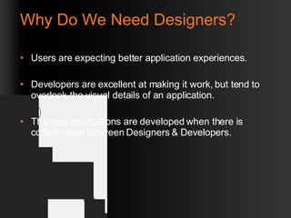 Why Do We Need Designers? Users are expecting better application experiences.  Developers are excellent at making it work, but tend to overlook the visual details of an application.  The best applications are developed when there is collaboration between Designers & Developers. 